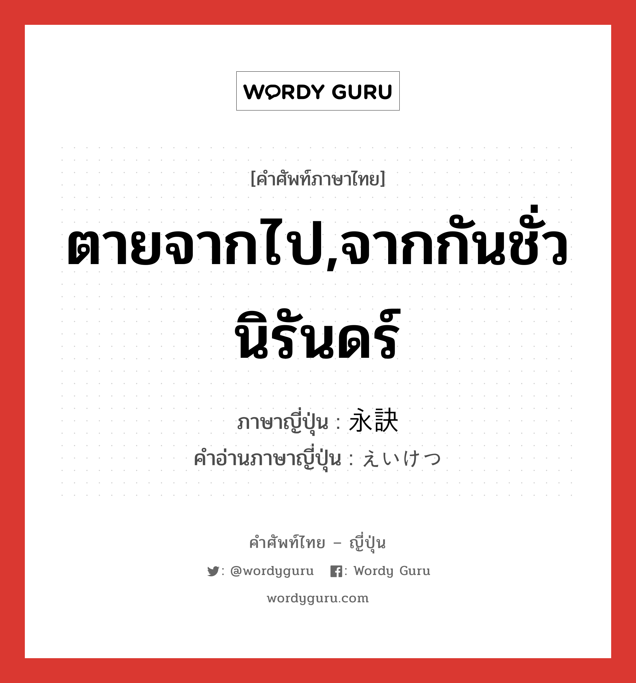 ตายจากไป,จากกันชั่วนิรันดร์ ภาษาญี่ปุ่นคืออะไร, คำศัพท์ภาษาไทย - ญี่ปุ่น ตายจากไป,จากกันชั่วนิรันดร์ ภาษาญี่ปุ่น 永訣 คำอ่านภาษาญี่ปุ่น えいけつ หมวด n หมวด n