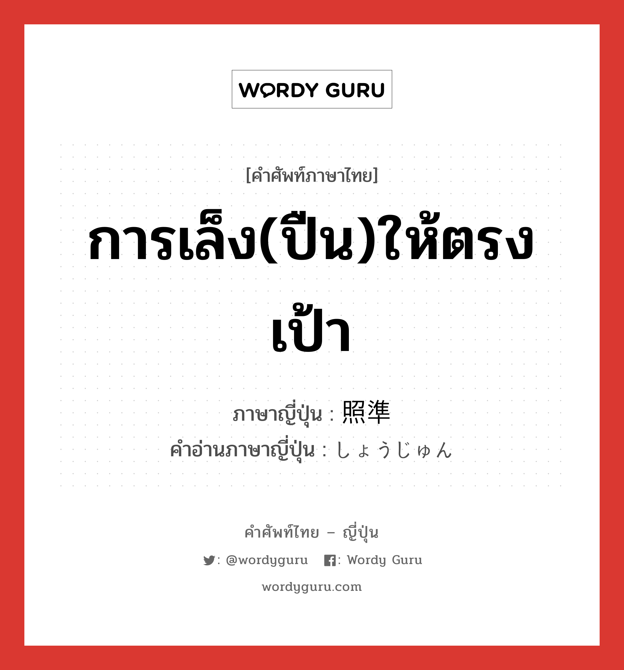 การเล็ง(ปืน)ให้ตรงเป้า ภาษาญี่ปุ่นคืออะไร, คำศัพท์ภาษาไทย - ญี่ปุ่น การเล็ง(ปืน)ให้ตรงเป้า ภาษาญี่ปุ่น 照準 คำอ่านภาษาญี่ปุ่น しょうじゅん หมวด n หมวด n