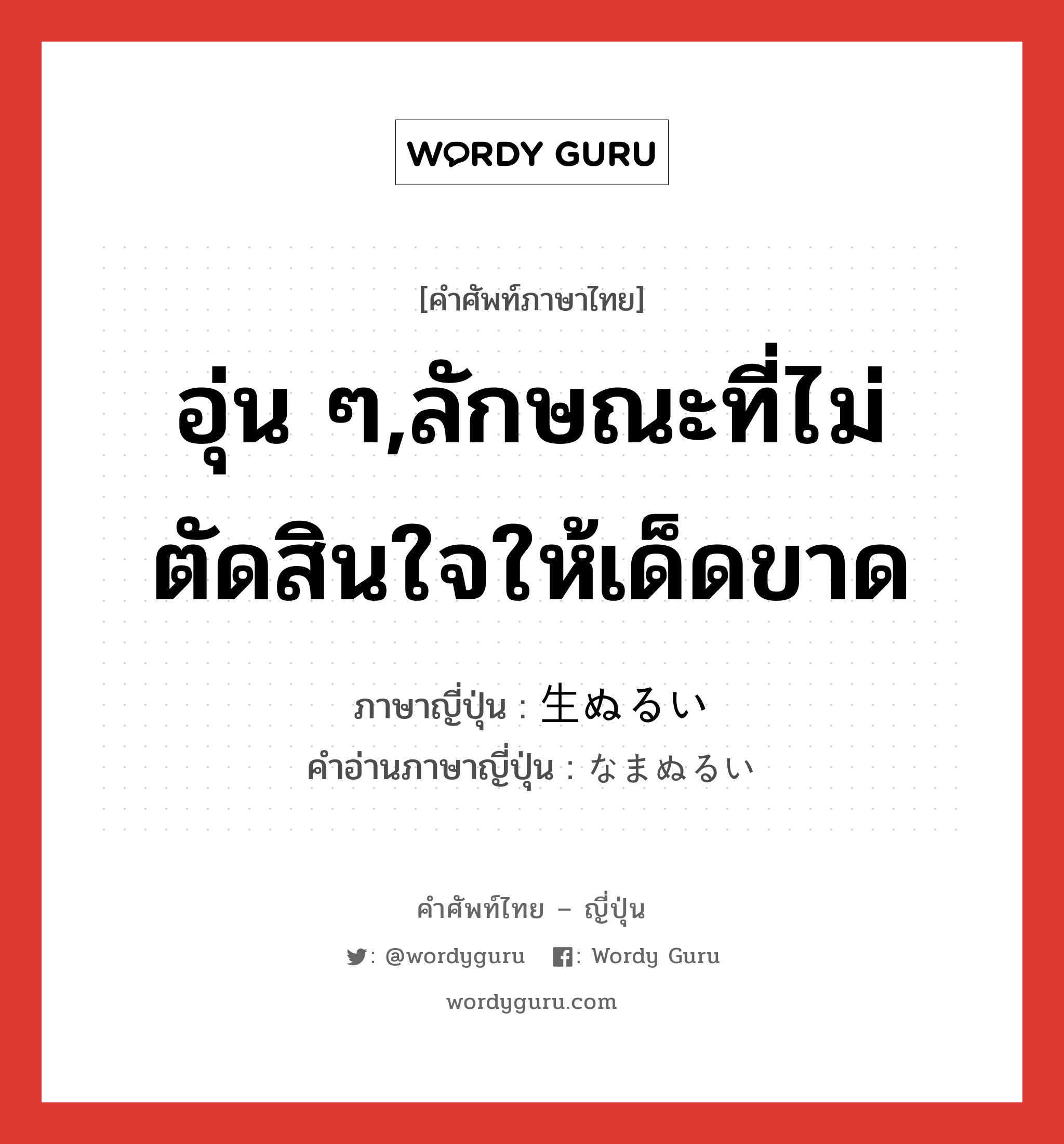 อุ่น ๆ,ลักษณะที่ไม่ตัดสินใจให้เด็ดขาด ภาษาญี่ปุ่นคืออะไร, คำศัพท์ภาษาไทย - ญี่ปุ่น อุ่น ๆ,ลักษณะที่ไม่ตัดสินใจให้เด็ดขาด ภาษาญี่ปุ่น 生ぬるい คำอ่านภาษาญี่ปุ่น なまぬるい หมวด adj-i หมวด adj-i