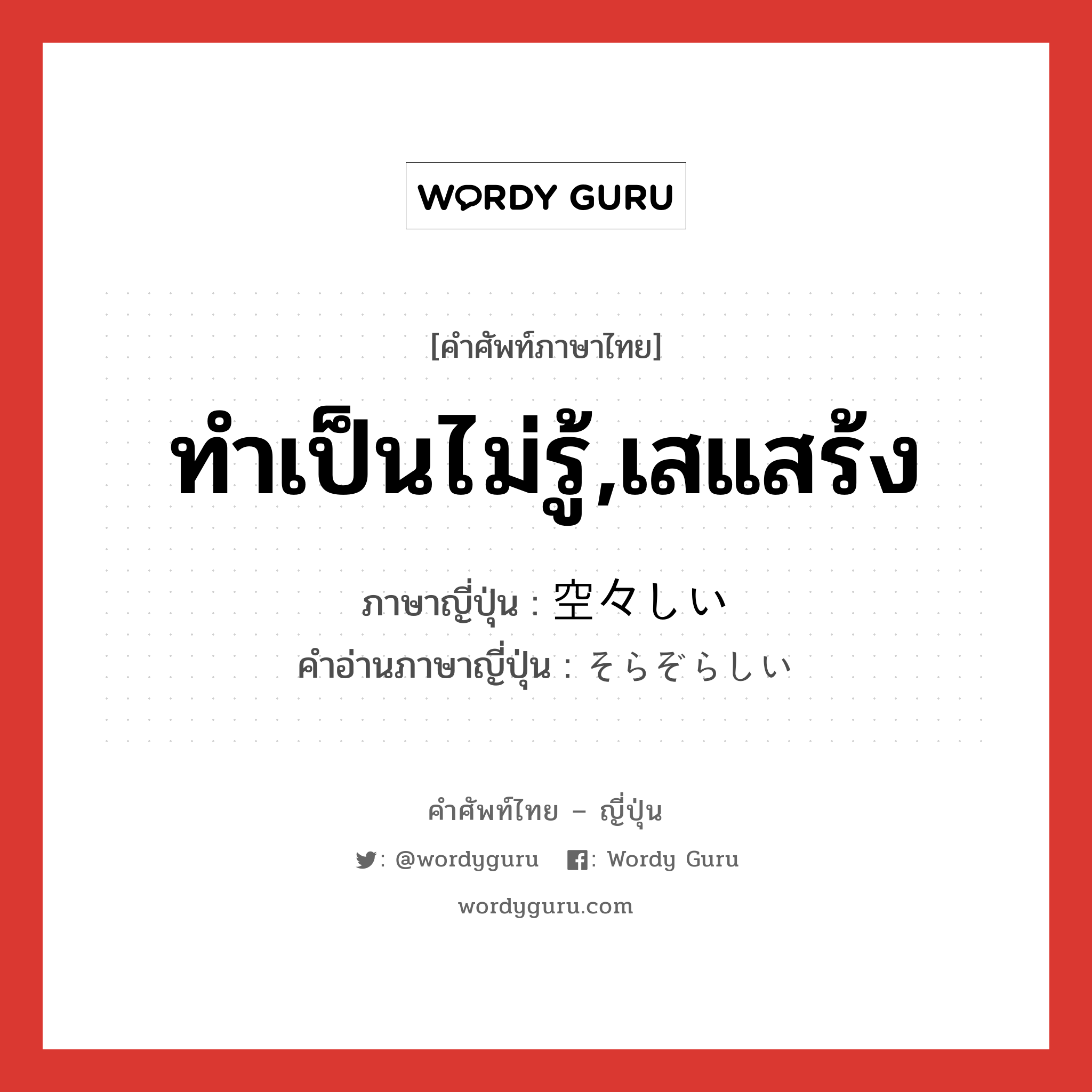 ทำเป็นไม่รู้,เสแสร้ง ภาษาญี่ปุ่นคืออะไร, คำศัพท์ภาษาไทย - ญี่ปุ่น ทำเป็นไม่รู้,เสแสร้ง ภาษาญี่ปุ่น 空々しい คำอ่านภาษาญี่ปุ่น そらぞらしい หมวด adj-i หมวด adj-i