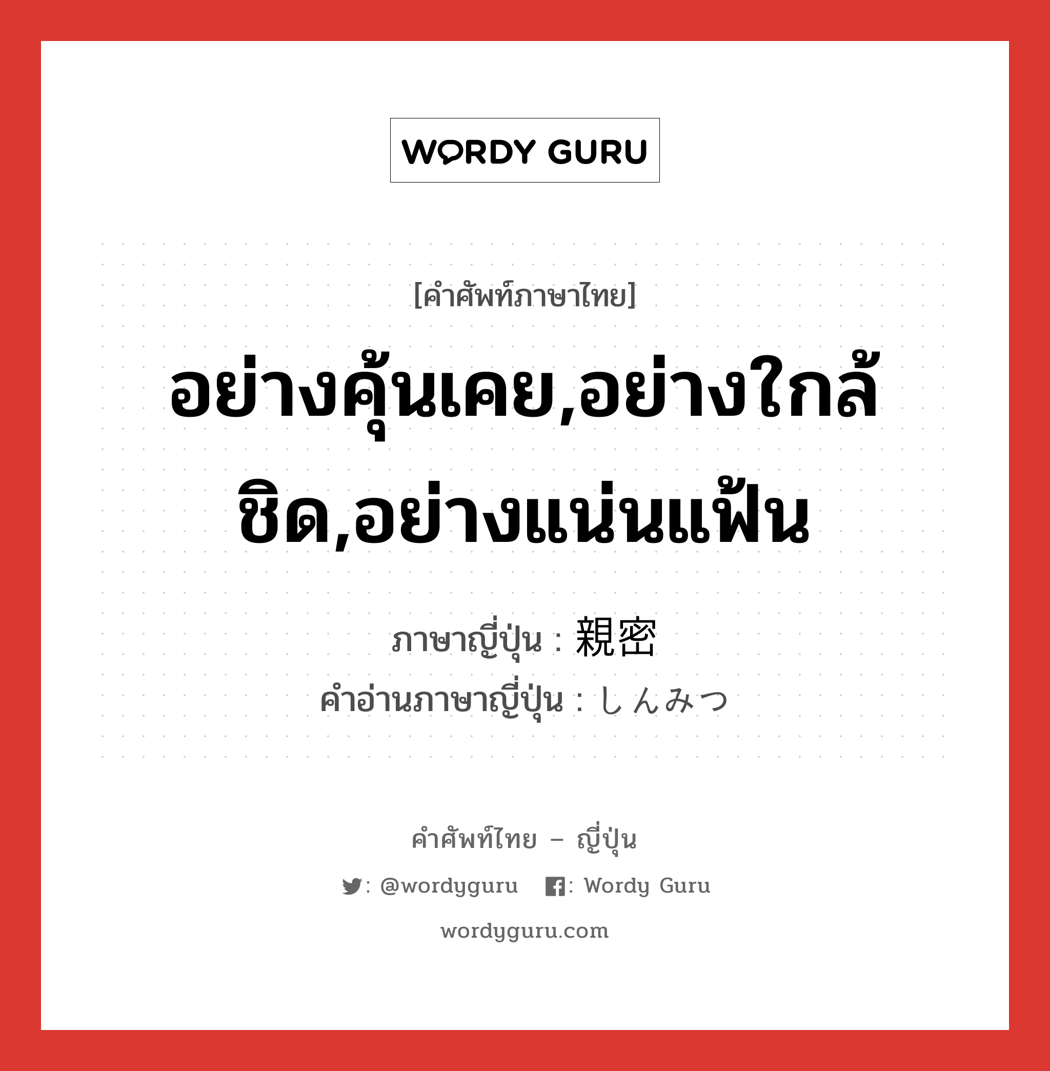 อย่างคุ้นเคย,อย่างใกล้ชิด,อย่างแน่นแฟ้น ภาษาญี่ปุ่นคืออะไร, คำศัพท์ภาษาไทย - ญี่ปุ่น อย่างคุ้นเคย,อย่างใกล้ชิด,อย่างแน่นแฟ้น ภาษาญี่ปุ่น 親密 คำอ่านภาษาญี่ปุ่น しんみつ หมวด adj-na หมวด adj-na