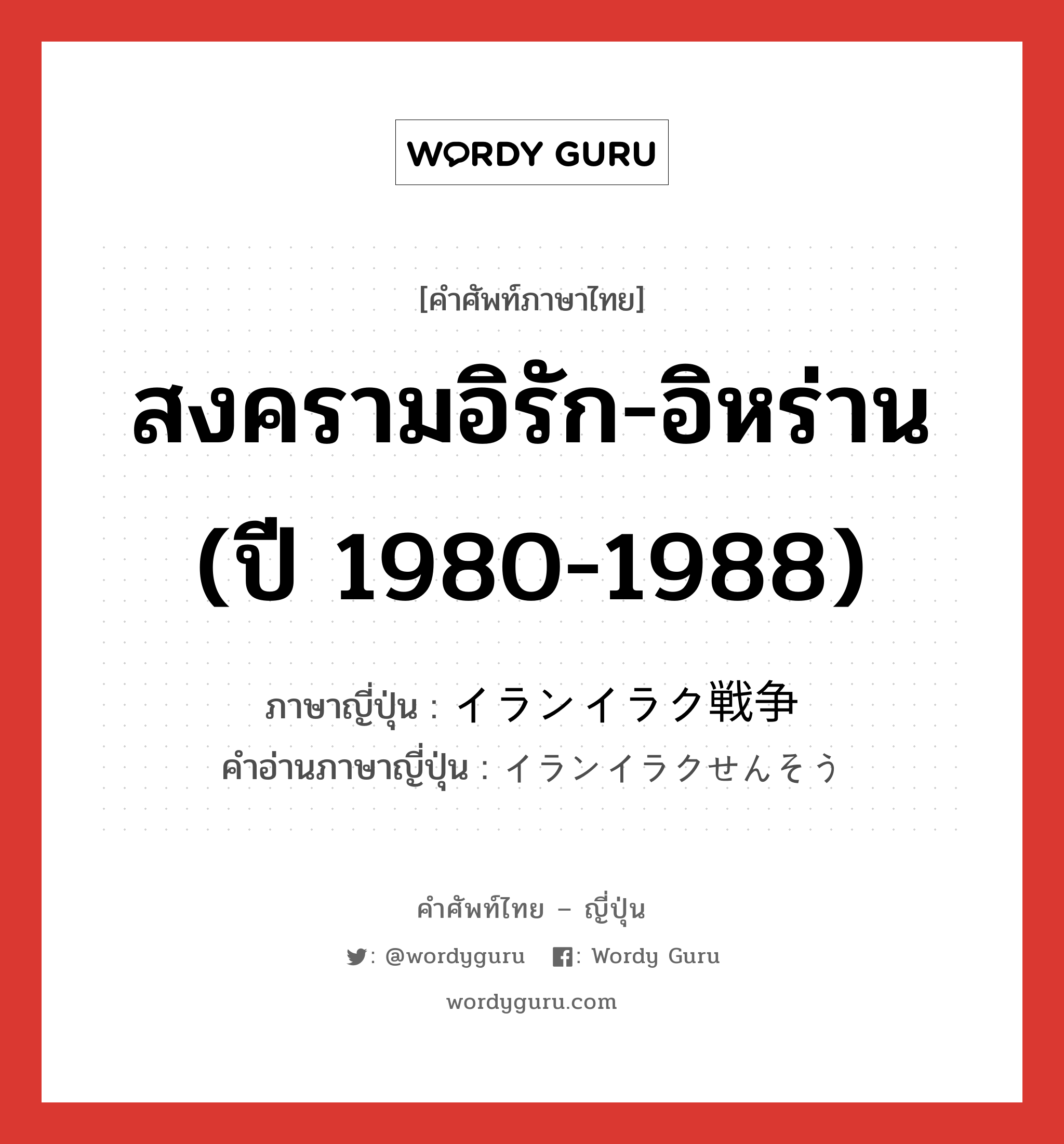 สงครามอิรัก-อิหร่าน (ปี 1980-1988) ภาษาญี่ปุ่นคืออะไร, คำศัพท์ภาษาไทย - ญี่ปุ่น สงครามอิรัก-อิหร่าน (ปี 1980-1988) ภาษาญี่ปุ่น イランイラク戦争 คำอ่านภาษาญี่ปุ่น イランイラクせんそう หมวด n หมวด n