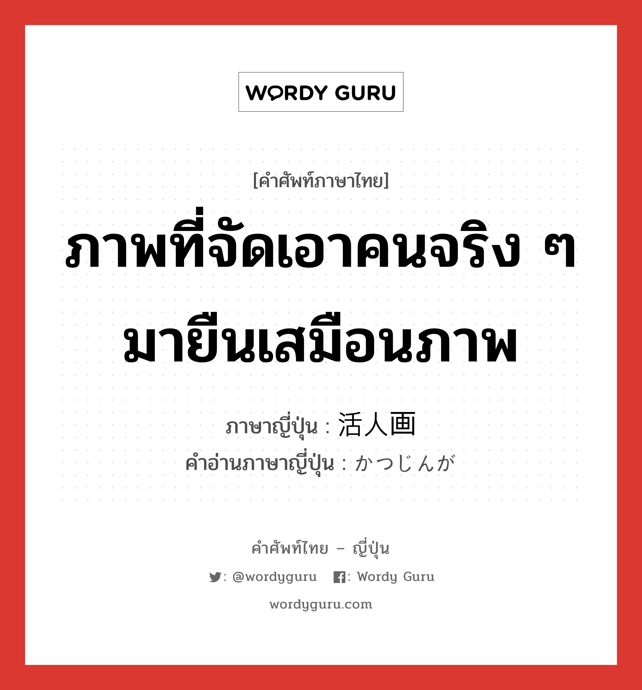 ภาพที่จัดเอาคนจริง ๆ มายืนเสมือนภาพ ภาษาญี่ปุ่นคืออะไร, คำศัพท์ภาษาไทย - ญี่ปุ่น ภาพที่จัดเอาคนจริง ๆ มายืนเสมือนภาพ ภาษาญี่ปุ่น 活人画 คำอ่านภาษาญี่ปุ่น かつじんが หมวด n หมวด n