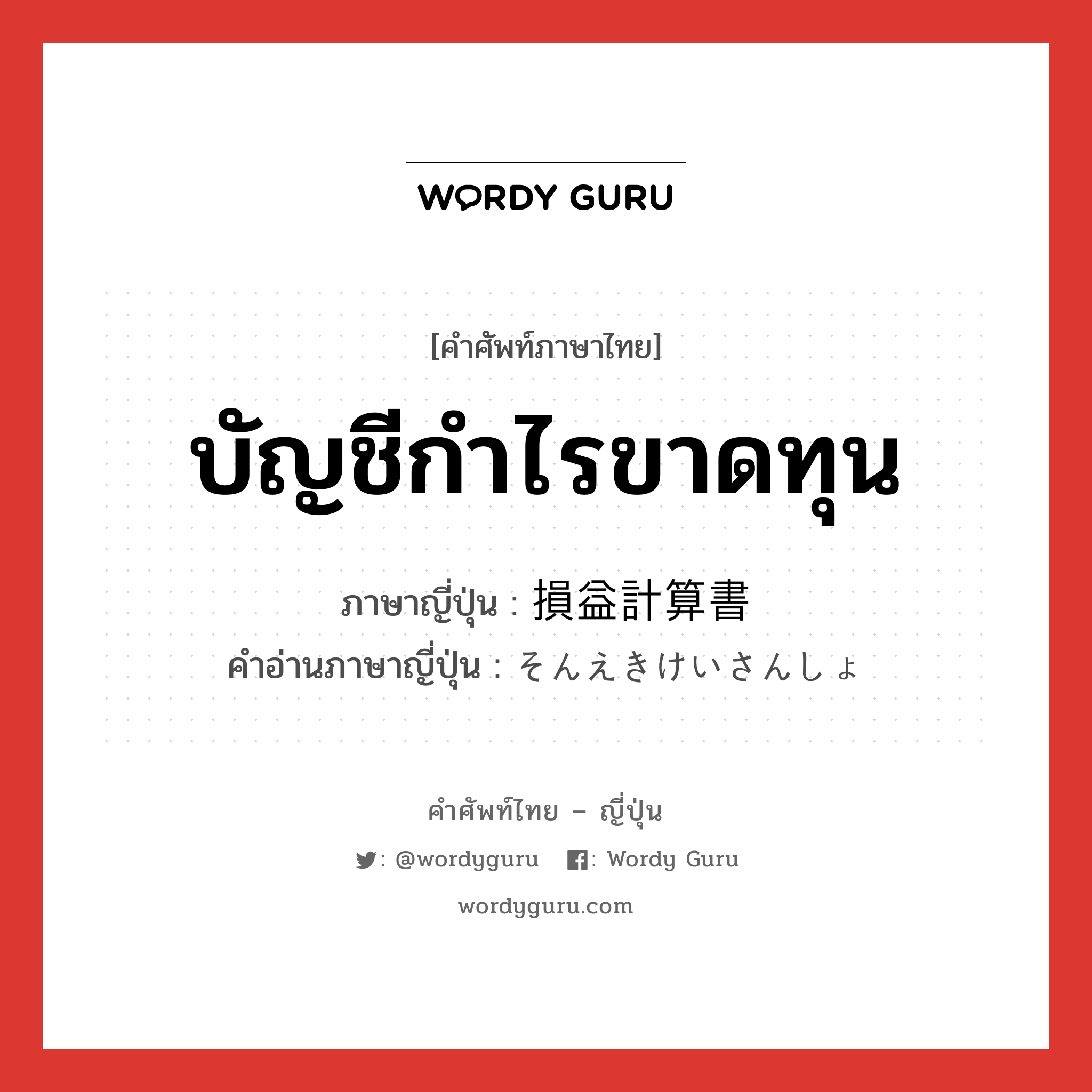 บัญชีกำไรขาดทุน ภาษาญี่ปุ่นคืออะไร, คำศัพท์ภาษาไทย - ญี่ปุ่น บัญชีกำไรขาดทุน ภาษาญี่ปุ่น 損益計算書 คำอ่านภาษาญี่ปุ่น そんえきけいさんしょ หมวด n หมวด n