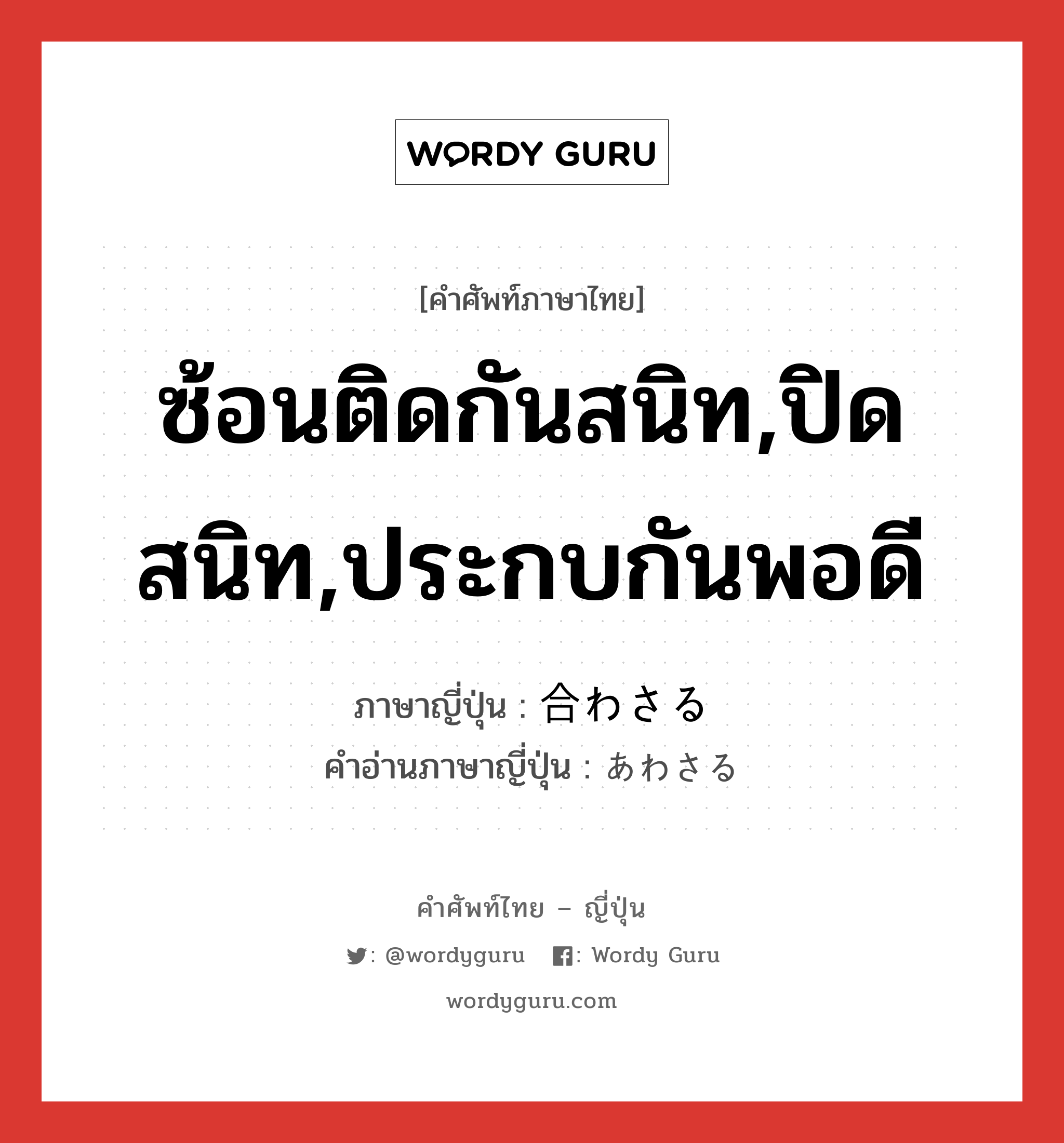 ซ้อนติดกันสนิท,ปิดสนิท,ประกบกันพอดี ภาษาญี่ปุ่นคืออะไร, คำศัพท์ภาษาไทย - ญี่ปุ่น ซ้อนติดกันสนิท,ปิดสนิท,ประกบกันพอดี ภาษาญี่ปุ่น 合わさる คำอ่านภาษาญี่ปุ่น あわさる หมวด v5r หมวด v5r