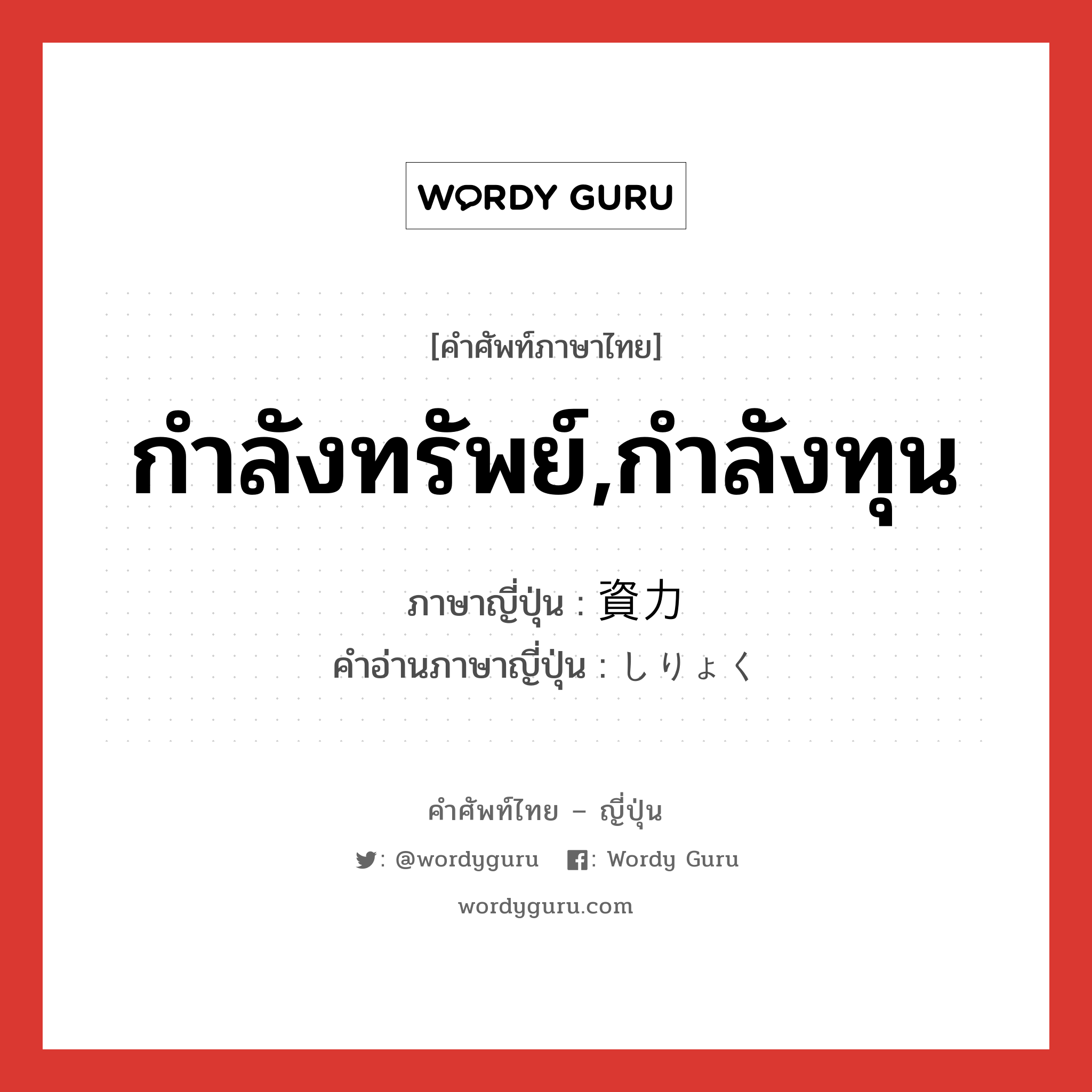 กำลังทรัพย์,กำลังทุน ภาษาญี่ปุ่นคืออะไร, คำศัพท์ภาษาไทย - ญี่ปุ่น กำลังทรัพย์,กำลังทุน ภาษาญี่ปุ่น 資力 คำอ่านภาษาญี่ปุ่น しりょく หมวด n หมวด n