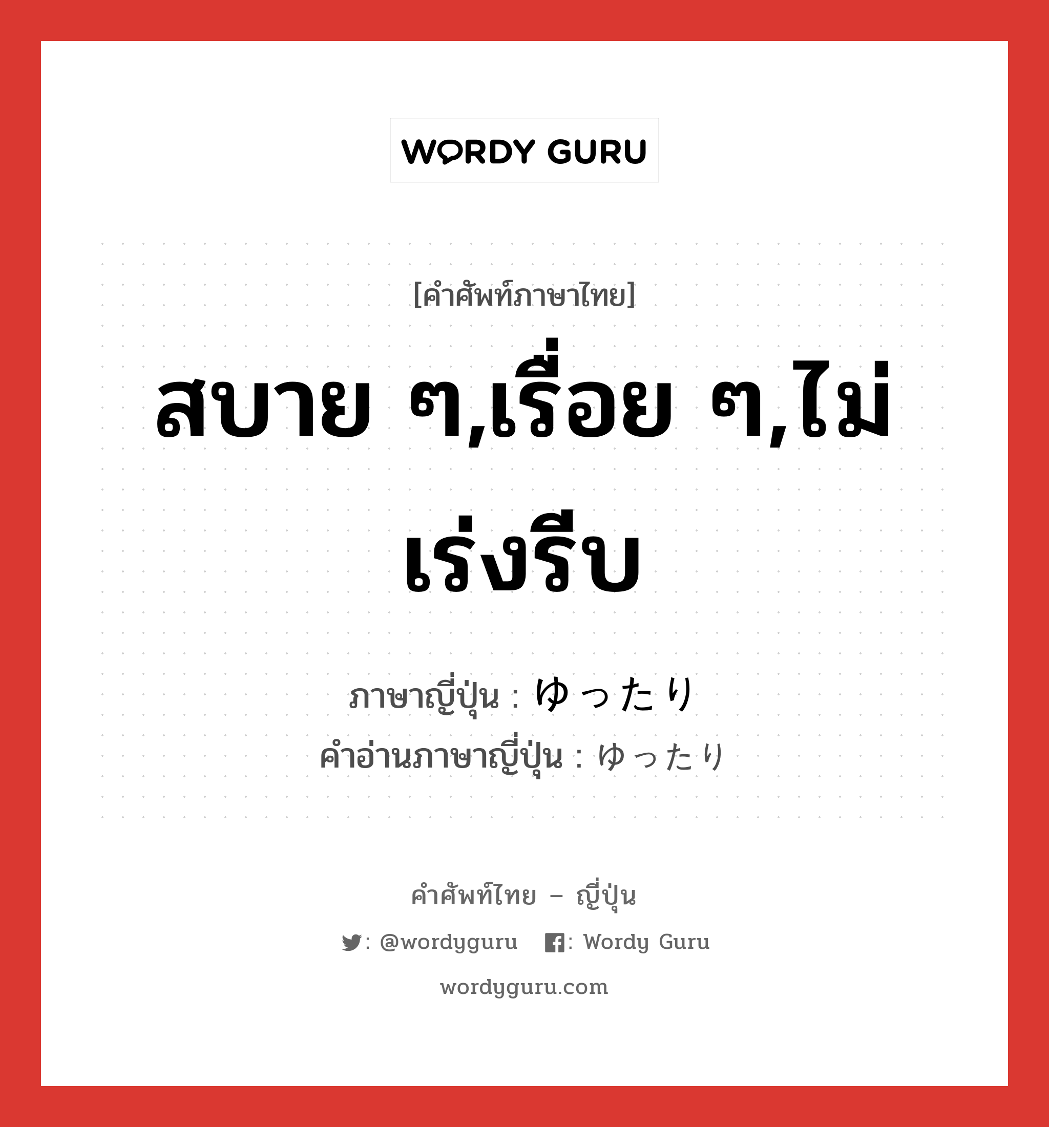 สบาย ๆ,เรื่อย ๆ,ไม่เร่งรีบ ภาษาญี่ปุ่นคืออะไร, คำศัพท์ภาษาไทย - ญี่ปุ่น สบาย ๆ,เรื่อย ๆ,ไม่เร่งรีบ ภาษาญี่ปุ่น ゆったり คำอ่านภาษาญี่ปุ่น ゆったり หมวด adv หมวด adv