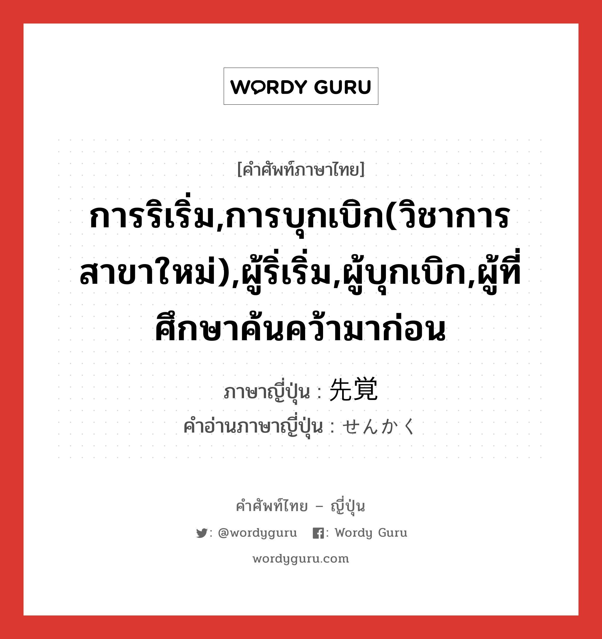 การริเริ่ม,การบุกเบิก(วิชาการสาขาใหม่),ผู้ริ่เริ่ม,ผู้บุกเบิก,ผู้ที่ศึกษาค้นคว้ามาก่อน ภาษาญี่ปุ่นคืออะไร, คำศัพท์ภาษาไทย - ญี่ปุ่น การริเริ่ม,การบุกเบิก(วิชาการสาขาใหม่),ผู้ริ่เริ่ม,ผู้บุกเบิก,ผู้ที่ศึกษาค้นคว้ามาก่อน ภาษาญี่ปุ่น 先覚 คำอ่านภาษาญี่ปุ่น せんかく หมวด n หมวด n