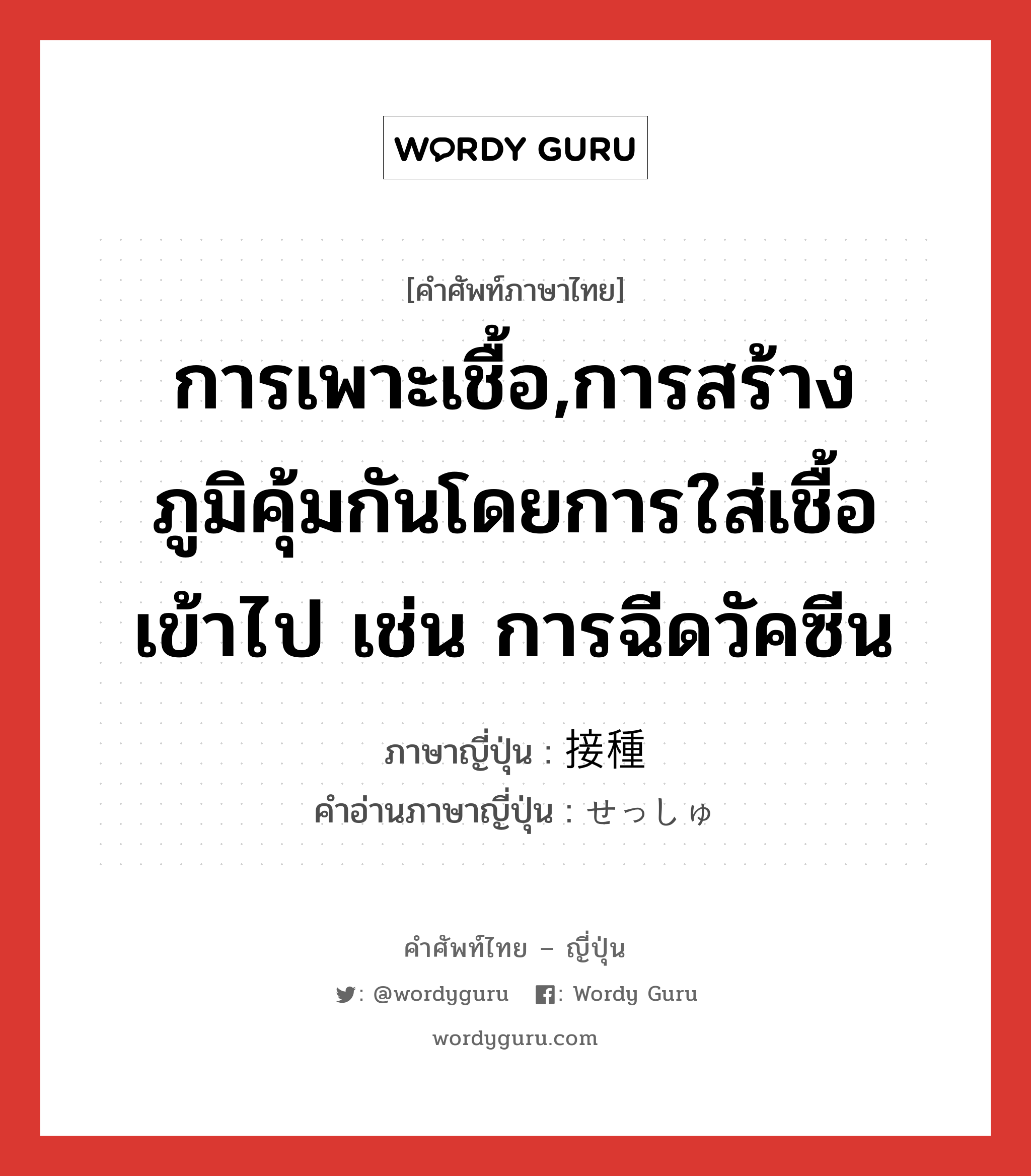 การเพาะเชื้อ,การสร้างภูมิคุ้มกันโดยการใส่เชื้อเข้าไป เช่น การฉีดวัคซีน ภาษาญี่ปุ่นคืออะไร, คำศัพท์ภาษาไทย - ญี่ปุ่น การเพาะเชื้อ,การสร้างภูมิคุ้มกันโดยการใส่เชื้อเข้าไป เช่น การฉีดวัคซีน ภาษาญี่ปุ่น 接種 คำอ่านภาษาญี่ปุ่น せっしゅ หมวด n หมวด n