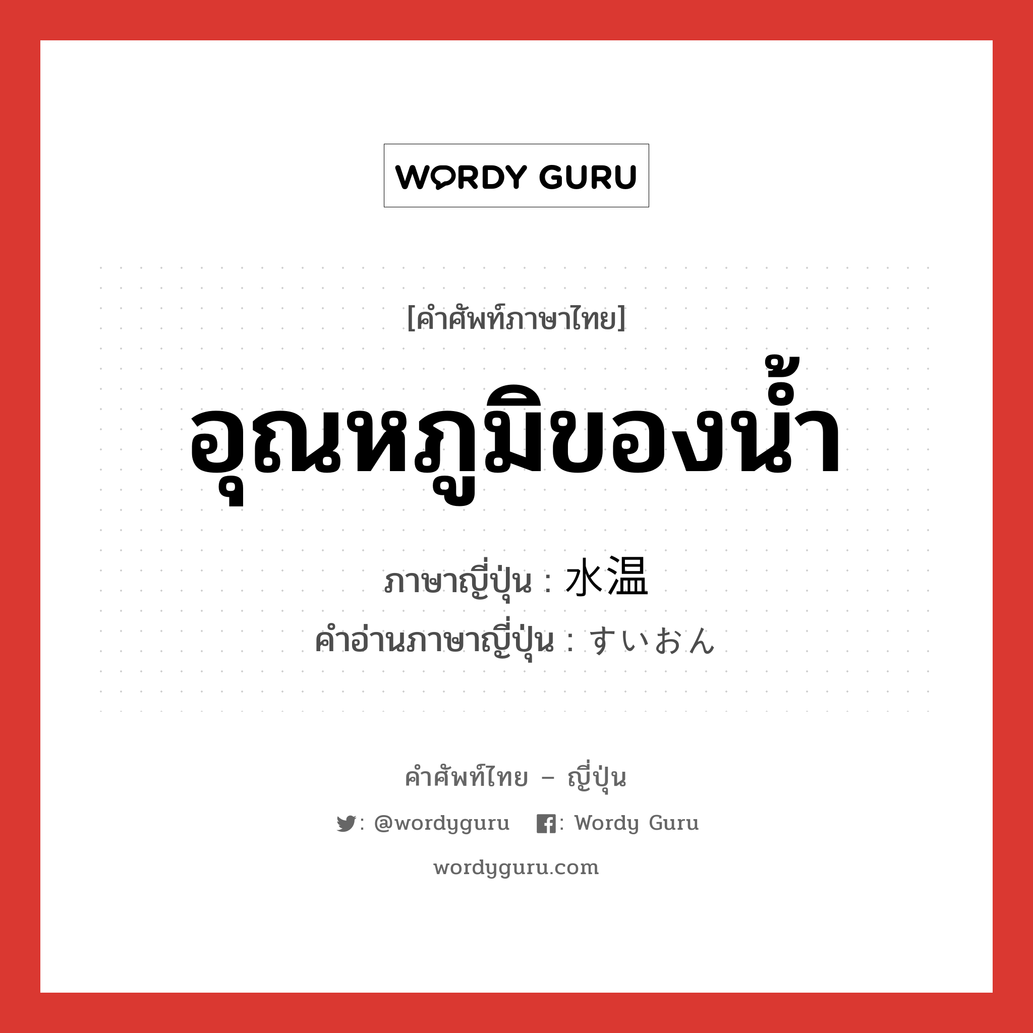 อุณหภูมิของน้ำ ภาษาญี่ปุ่นคืออะไร, คำศัพท์ภาษาไทย - ญี่ปุ่น อุณหภูมิของน้ำ ภาษาญี่ปุ่น 水温 คำอ่านภาษาญี่ปุ่น すいおん หมวด n หมวด n