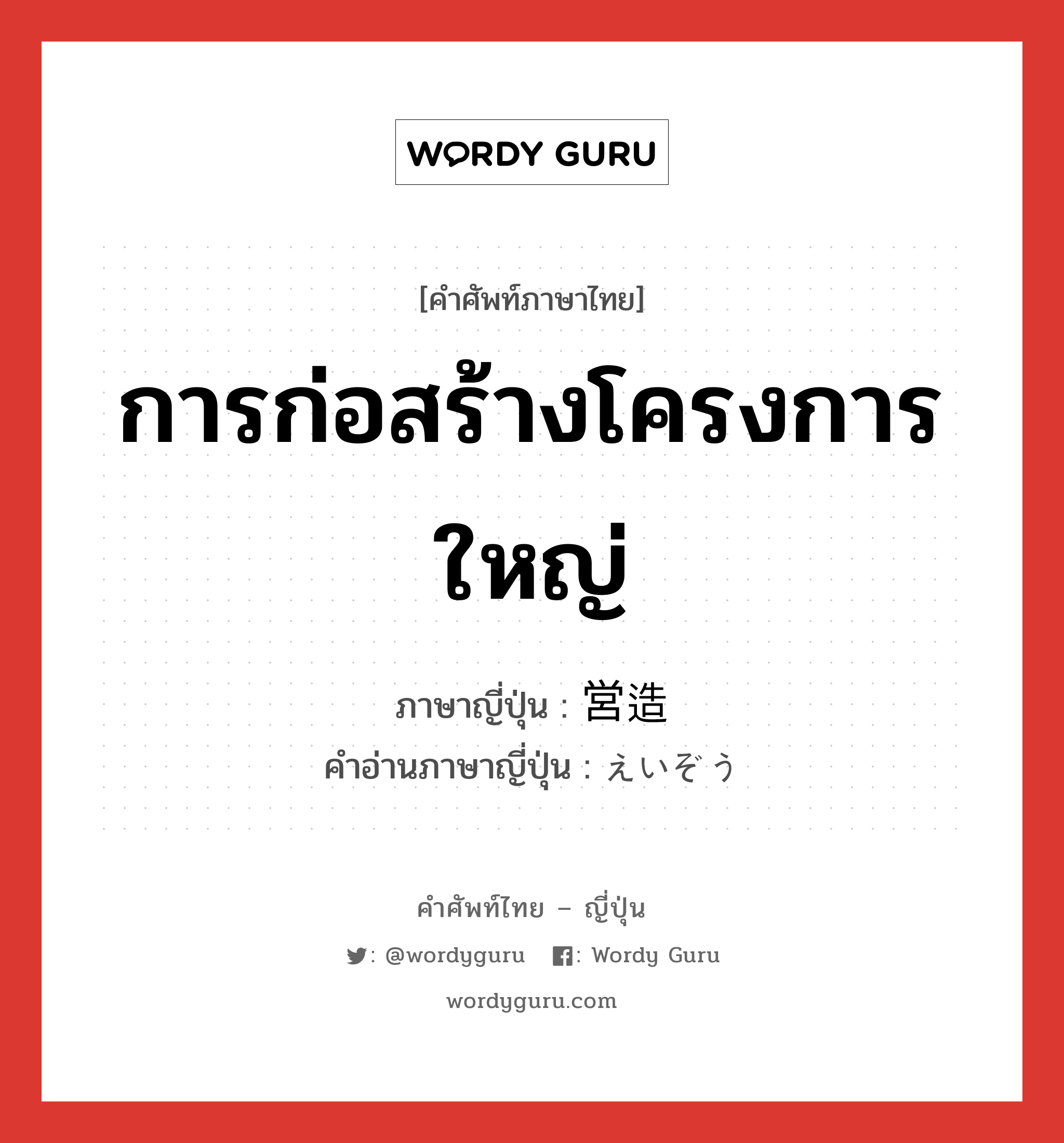 การก่อสร้างโครงการใหญ่ ภาษาญี่ปุ่นคืออะไร, คำศัพท์ภาษาไทย - ญี่ปุ่น การก่อสร้างโครงการใหญ่ ภาษาญี่ปุ่น 営造 คำอ่านภาษาญี่ปุ่น えいぞう หมวด n หมวด n