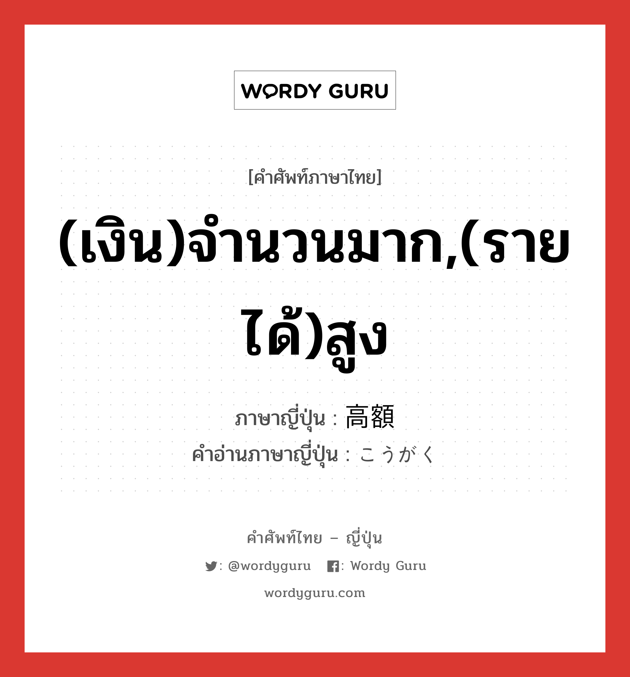 (เงิน)จำนวนมาก,(รายได้)สูง ภาษาญี่ปุ่นคืออะไร, คำศัพท์ภาษาไทย - ญี่ปุ่น (เงิน)จำนวนมาก,(รายได้)สูง ภาษาญี่ปุ่น 高額 คำอ่านภาษาญี่ปุ่น こうがく หมวด adj-na หมวด adj-na