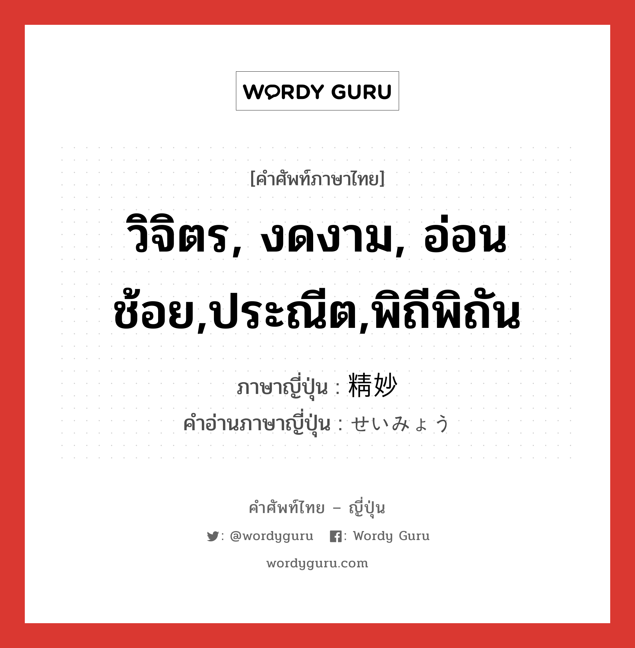 วิจิตร, งดงาม, อ่อนช้อย,ประณีต,พิถีพิถัน ภาษาญี่ปุ่นคืออะไร, คำศัพท์ภาษาไทย - ญี่ปุ่น วิจิตร, งดงาม, อ่อนช้อย,ประณีต,พิถีพิถัน ภาษาญี่ปุ่น 精妙 คำอ่านภาษาญี่ปุ่น せいみょう หมวด adj-na หมวด adj-na