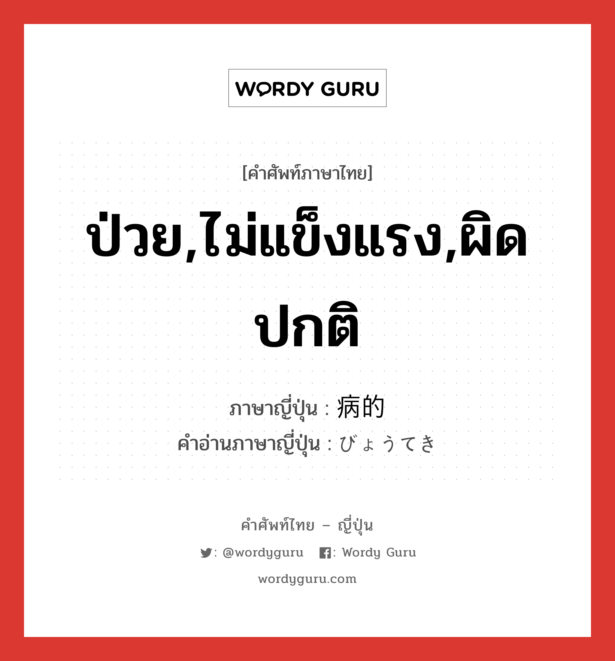 ป่วย,ไม่แข็งแรง,ผิดปกติ ภาษาญี่ปุ่นคืออะไร, คำศัพท์ภาษาไทย - ญี่ปุ่น ป่วย,ไม่แข็งแรง,ผิดปกติ ภาษาญี่ปุ่น 病的 คำอ่านภาษาญี่ปุ่น びょうてき หมวด adj-na หมวด adj-na