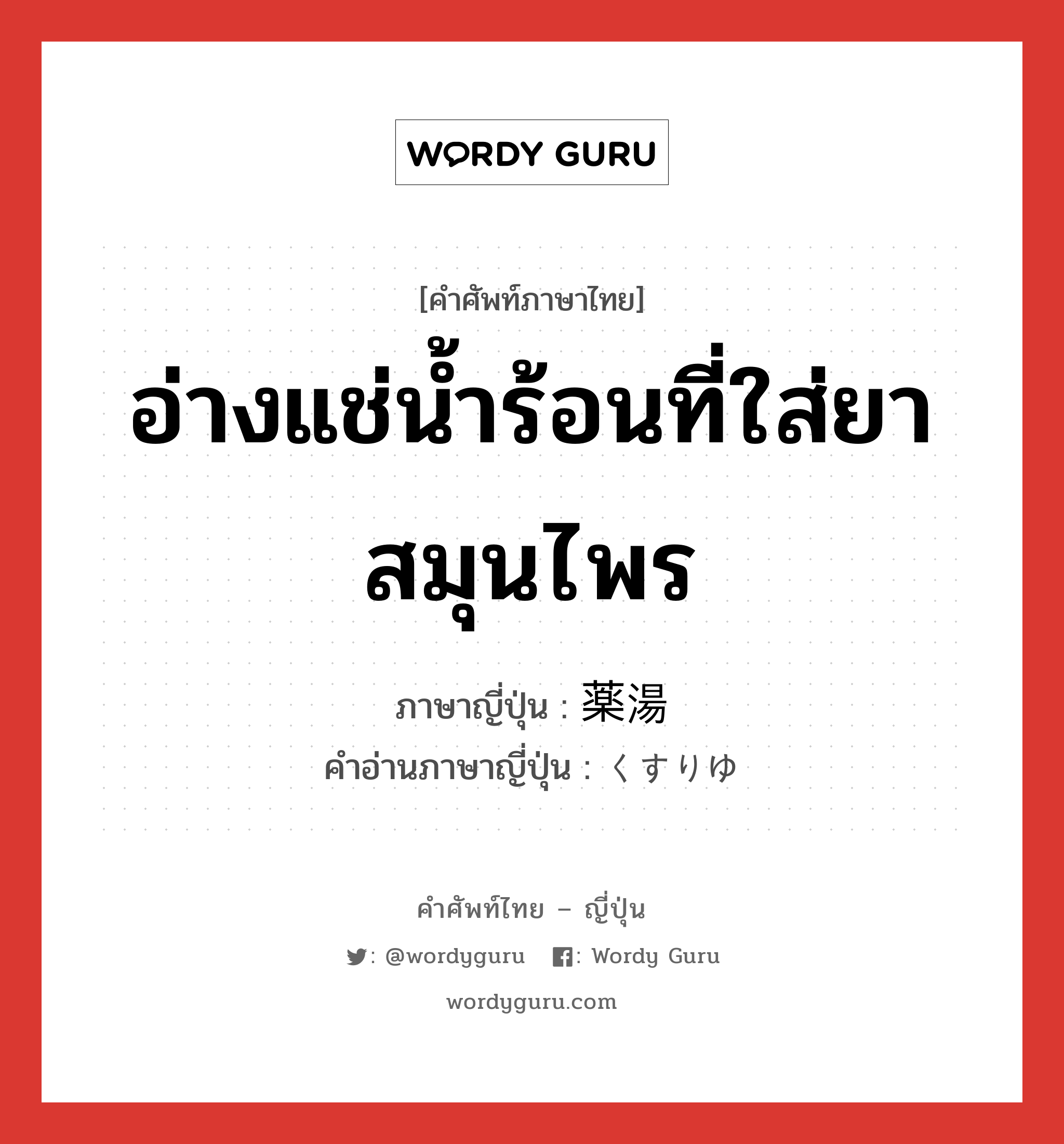 อ่างแช่น้ำร้อนที่ใส่ยาสมุนไพร ภาษาญี่ปุ่นคืออะไร, คำศัพท์ภาษาไทย - ญี่ปุ่น อ่างแช่น้ำร้อนที่ใส่ยาสมุนไพร ภาษาญี่ปุ่น 薬湯 คำอ่านภาษาญี่ปุ่น くすりゆ หมวด n หมวด n