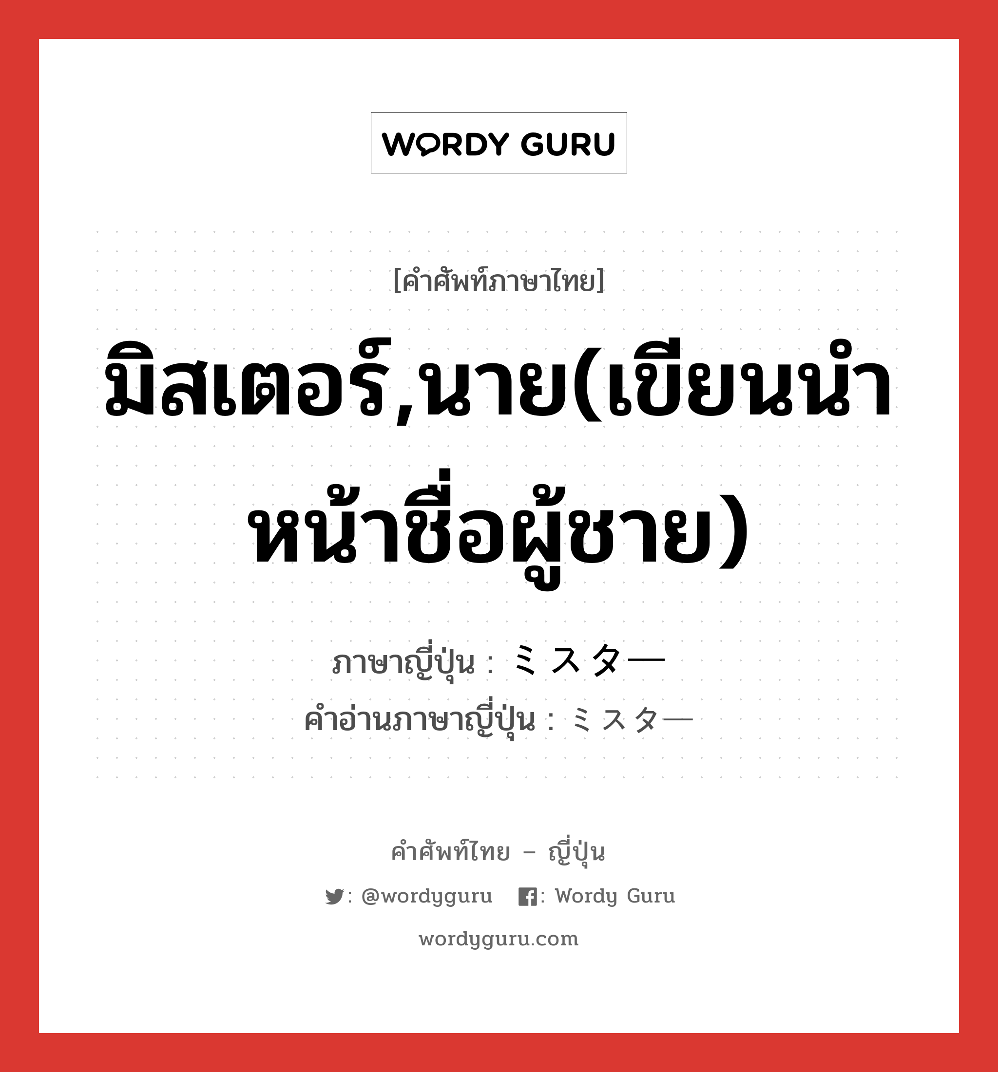 มิสเตอร์,นาย(เขียนนำหน้าชื่อผู้ชาย) ภาษาญี่ปุ่นคืออะไร, คำศัพท์ภาษาไทย - ญี่ปุ่น มิสเตอร์,นาย(เขียนนำหน้าชื่อผู้ชาย) ภาษาญี่ปุ่น ミスター คำอ่านภาษาญี่ปุ่น ミスター หมวด n หมวด n