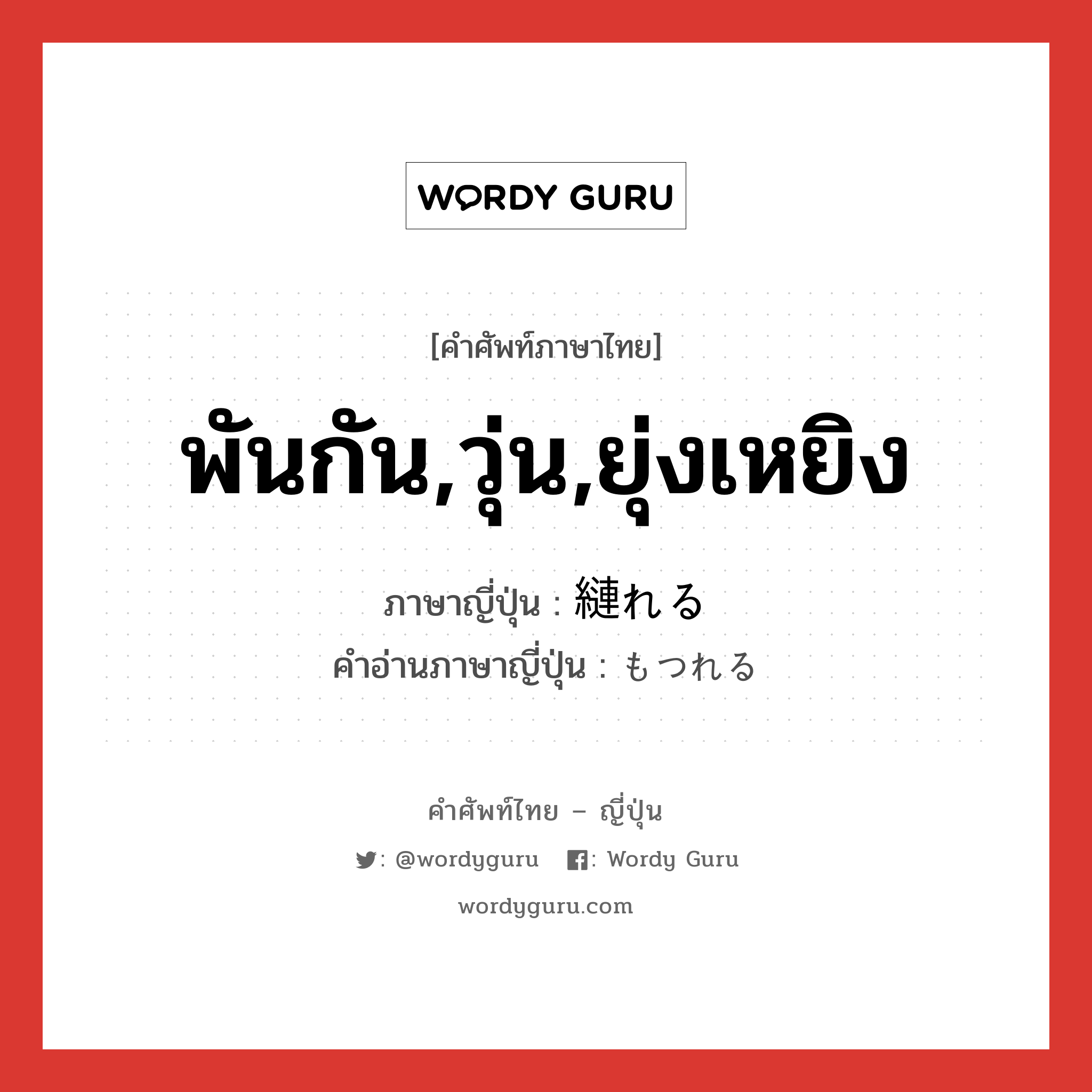 พันกัน,วุ่น,ยุ่งเหยิง ภาษาญี่ปุ่นคืออะไร, คำศัพท์ภาษาไทย - ญี่ปุ่น พันกัน,วุ่น,ยุ่งเหยิง ภาษาญี่ปุ่น 縺れる คำอ่านภาษาญี่ปุ่น もつれる หมวด v1 หมวด v1