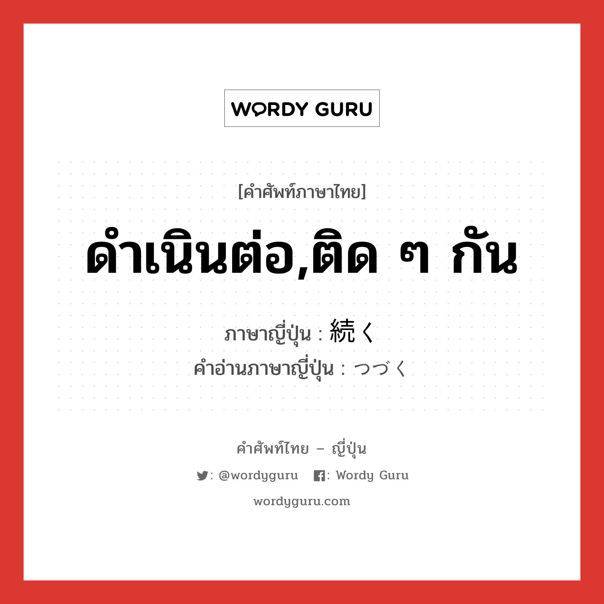 ดำเนินต่อ,ติด ๆ กัน ภาษาญี่ปุ่นคืออะไร, คำศัพท์ภาษาไทย - ญี่ปุ่น ดำเนินต่อ,ติด ๆ กัน ภาษาญี่ปุ่น 続く คำอ่านภาษาญี่ปุ่น つづく หมวด v5k หมวด v5k