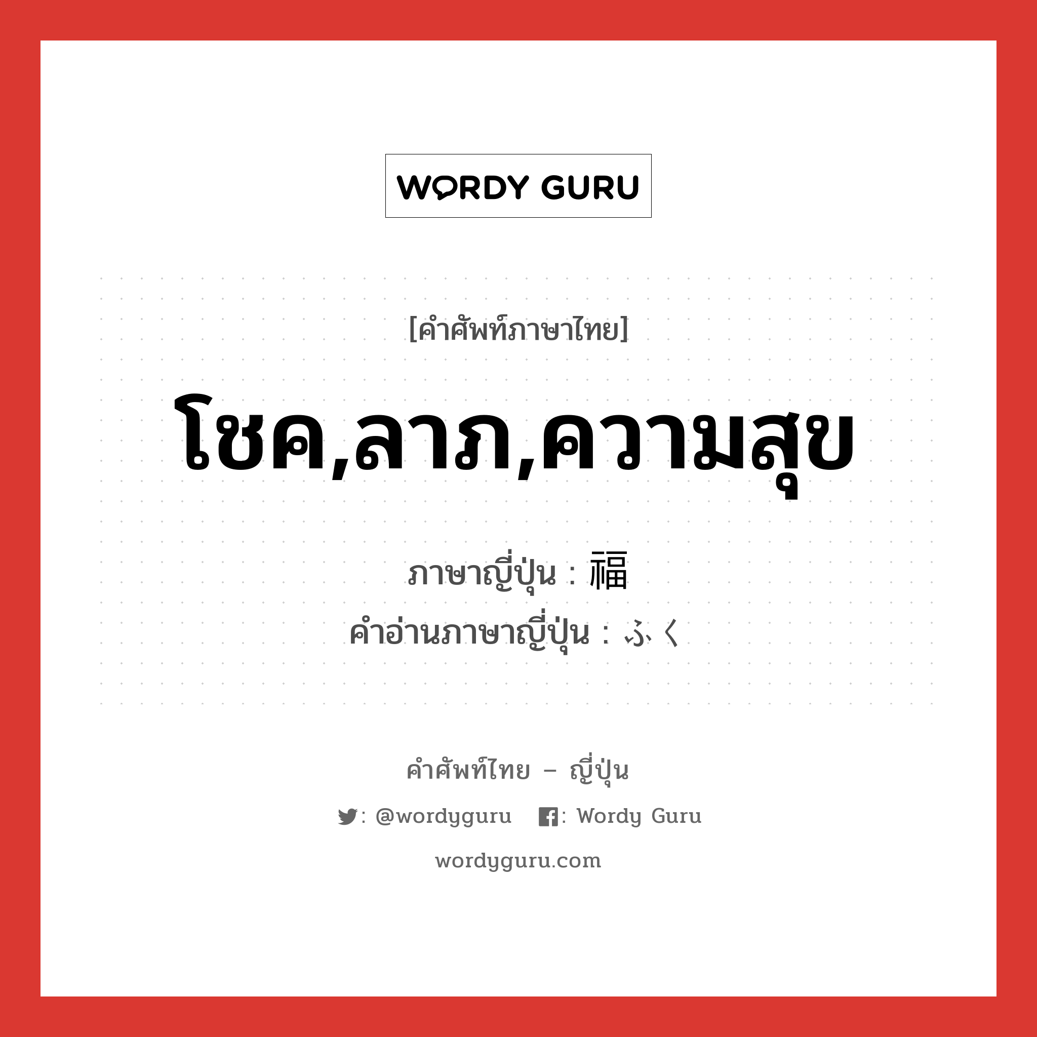 โชค,ลาภ,ความสุข ภาษาญี่ปุ่นคืออะไร, คำศัพท์ภาษาไทย - ญี่ปุ่น โชค,ลาภ,ความสุข ภาษาญี่ปุ่น 福 คำอ่านภาษาญี่ปุ่น ふく หมวด n หมวด n