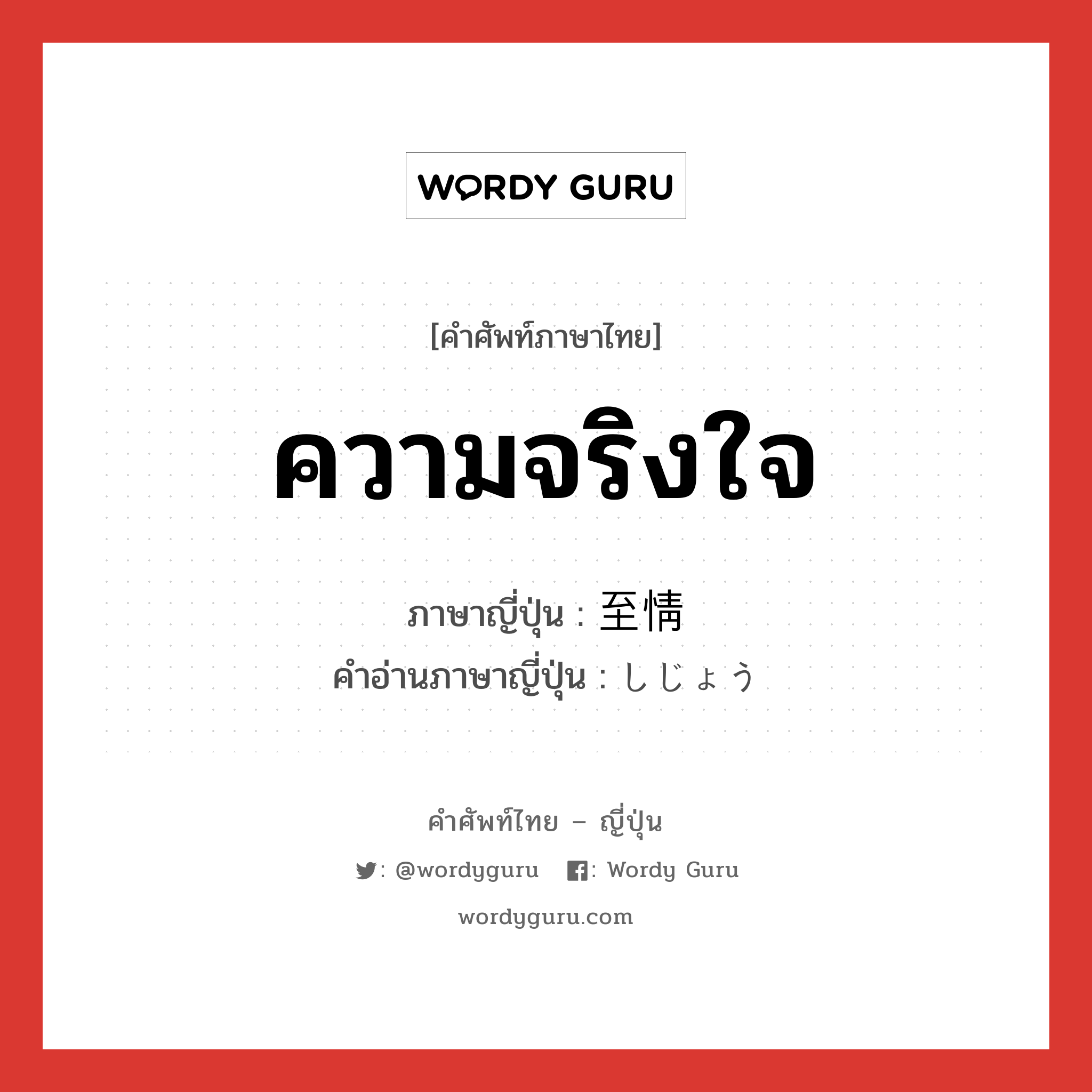 ความจริงใจ ภาษาญี่ปุ่นคืออะไร, คำศัพท์ภาษาไทย - ญี่ปุ่น ความจริงใจ ภาษาญี่ปุ่น 至情 คำอ่านภาษาญี่ปุ่น しじょう หมวด n หมวด n