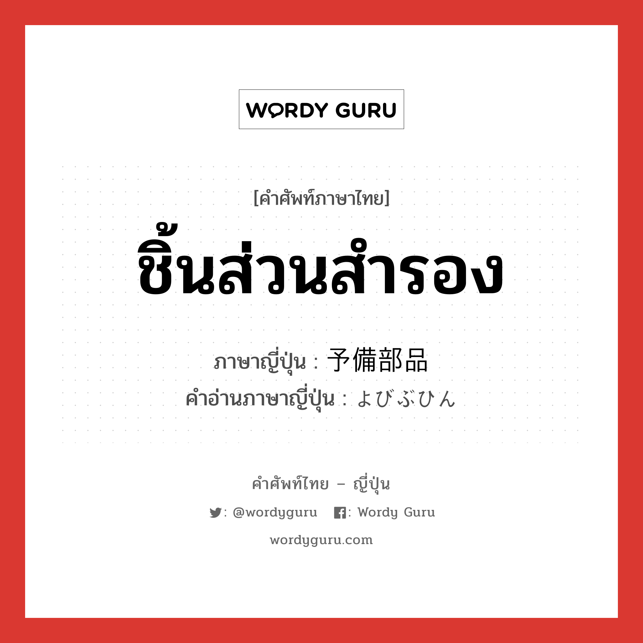 ชิ้นส่วนสำรอง ภาษาญี่ปุ่นคืออะไร, คำศัพท์ภาษาไทย - ญี่ปุ่น ชิ้นส่วนสำรอง ภาษาญี่ปุ่น 予備部品 คำอ่านภาษาญี่ปุ่น よびぶひん หมวด n หมวด n