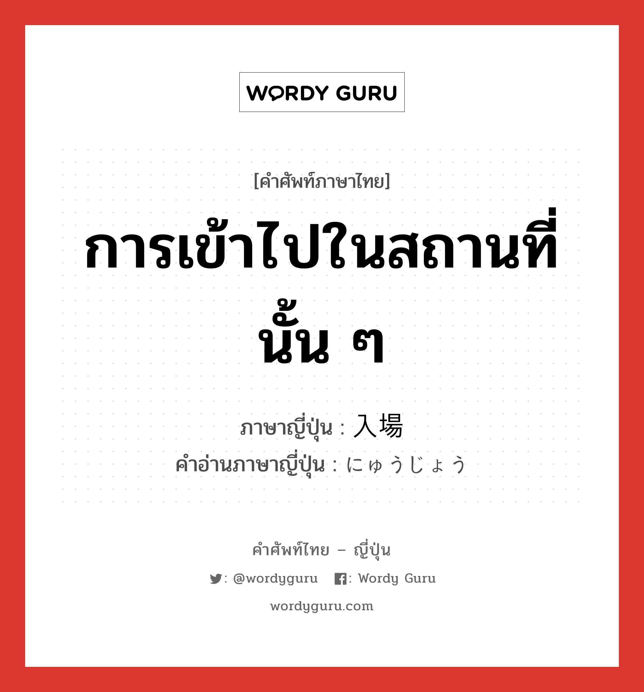 การเข้าไปในสถานที่นั้น ๆ ภาษาญี่ปุ่นคืออะไร, คำศัพท์ภาษาไทย - ญี่ปุ่น การเข้าไปในสถานที่นั้น ๆ ภาษาญี่ปุ่น 入場 คำอ่านภาษาญี่ปุ่น にゅうじょう หมวด n หมวด n