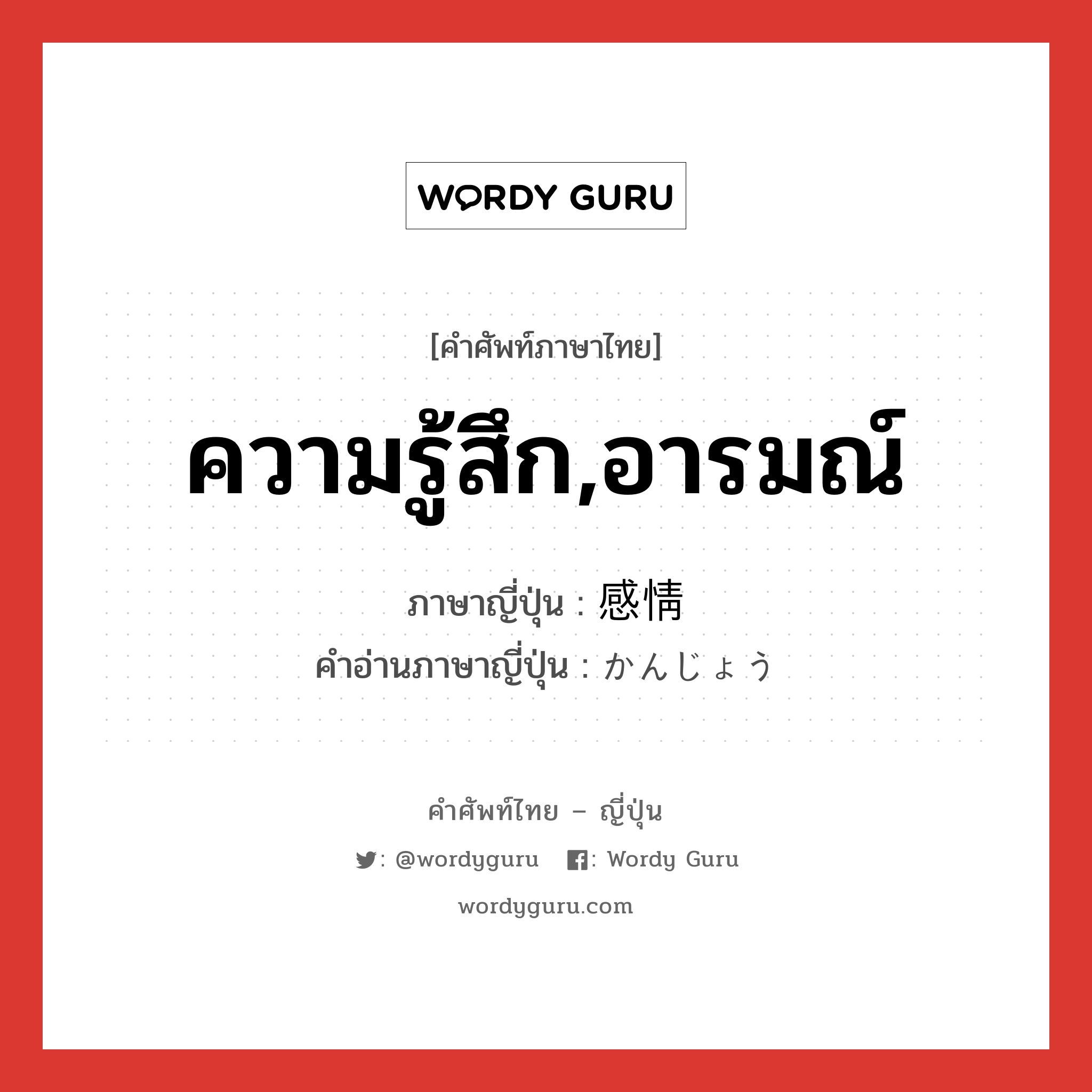 ความรู้สึก,อารมณ์ ภาษาญี่ปุ่นคืออะไร, คำศัพท์ภาษาไทย - ญี่ปุ่น ความรู้สึก,อารมณ์ ภาษาญี่ปุ่น 感情 คำอ่านภาษาญี่ปุ่น かんじょう หมวด n หมวด n