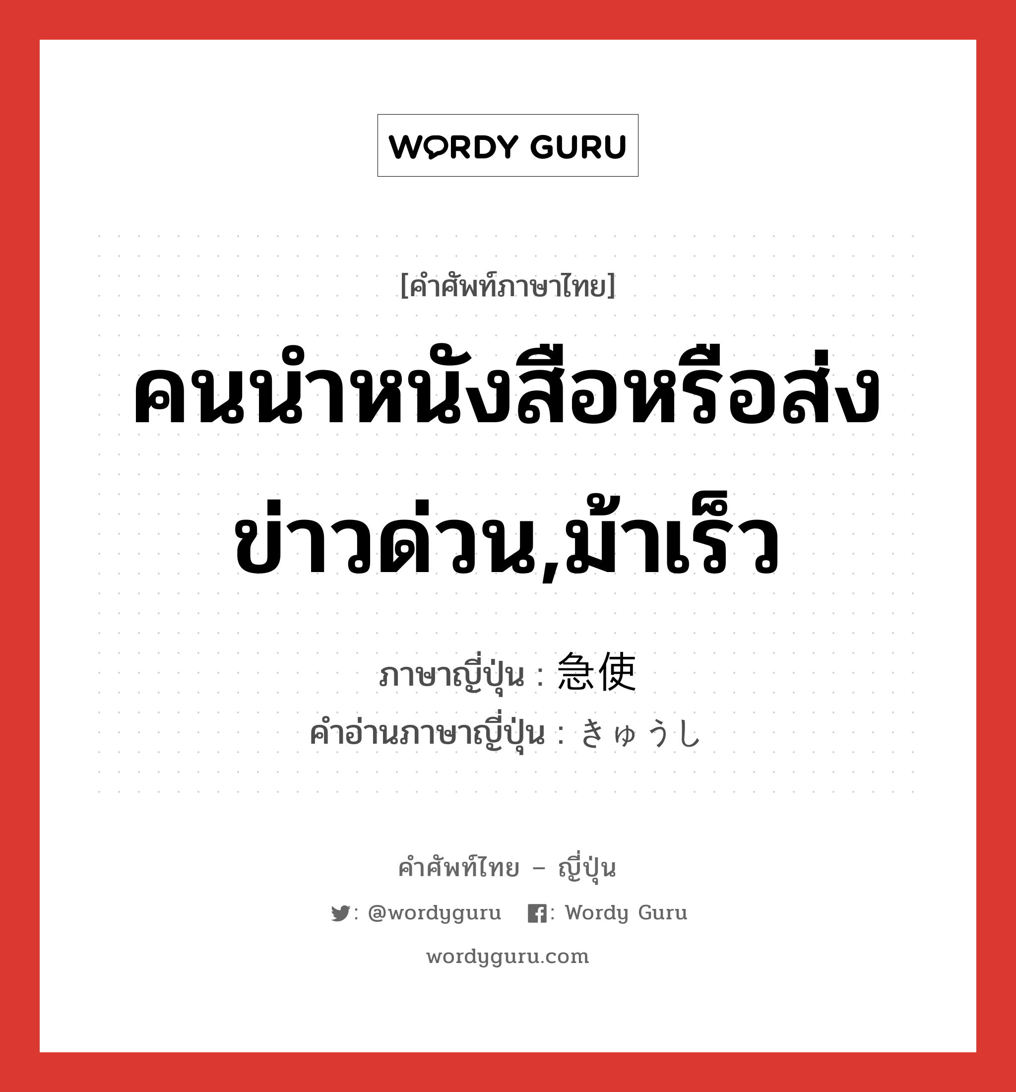 คนนำหนังสือหรือส่งข่าวด่วน,ม้าเร็ว ภาษาญี่ปุ่นคืออะไร, คำศัพท์ภาษาไทย - ญี่ปุ่น คนนำหนังสือหรือส่งข่าวด่วน,ม้าเร็ว ภาษาญี่ปุ่น 急使 คำอ่านภาษาญี่ปุ่น きゅうし หมวด n หมวด n