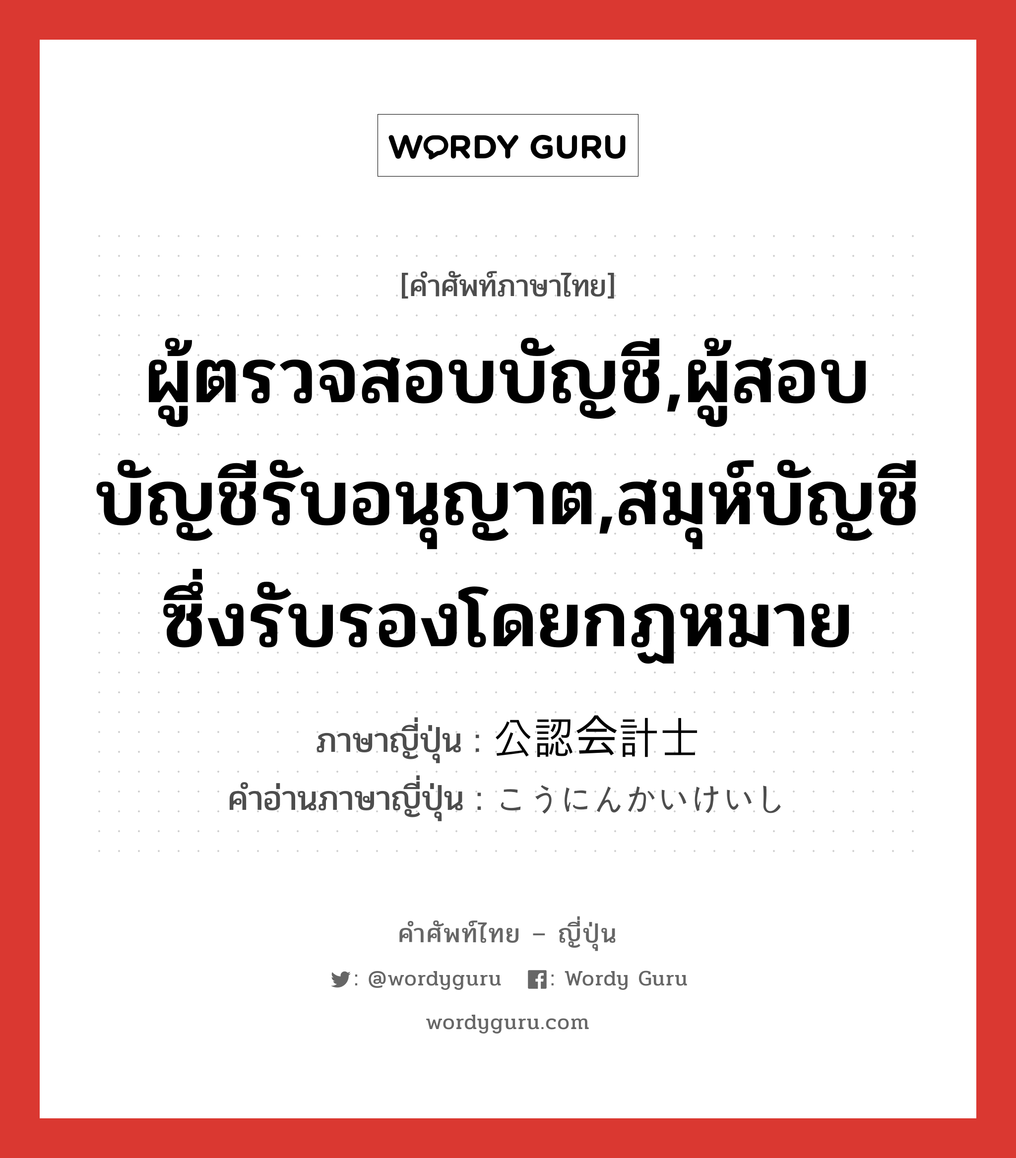 ผู้ตรวจสอบบัญชี,ผู้สอบบัญชีรับอนุญาต,สมุห์บัญชีซึ่งรับรองโดยกฏหมาย ภาษาญี่ปุ่นคืออะไร, คำศัพท์ภาษาไทย - ญี่ปุ่น ผู้ตรวจสอบบัญชี,ผู้สอบบัญชีรับอนุญาต,สมุห์บัญชีซึ่งรับรองโดยกฏหมาย ภาษาญี่ปุ่น 公認会計士 คำอ่านภาษาญี่ปุ่น こうにんかいけいし หมวด n หมวด n