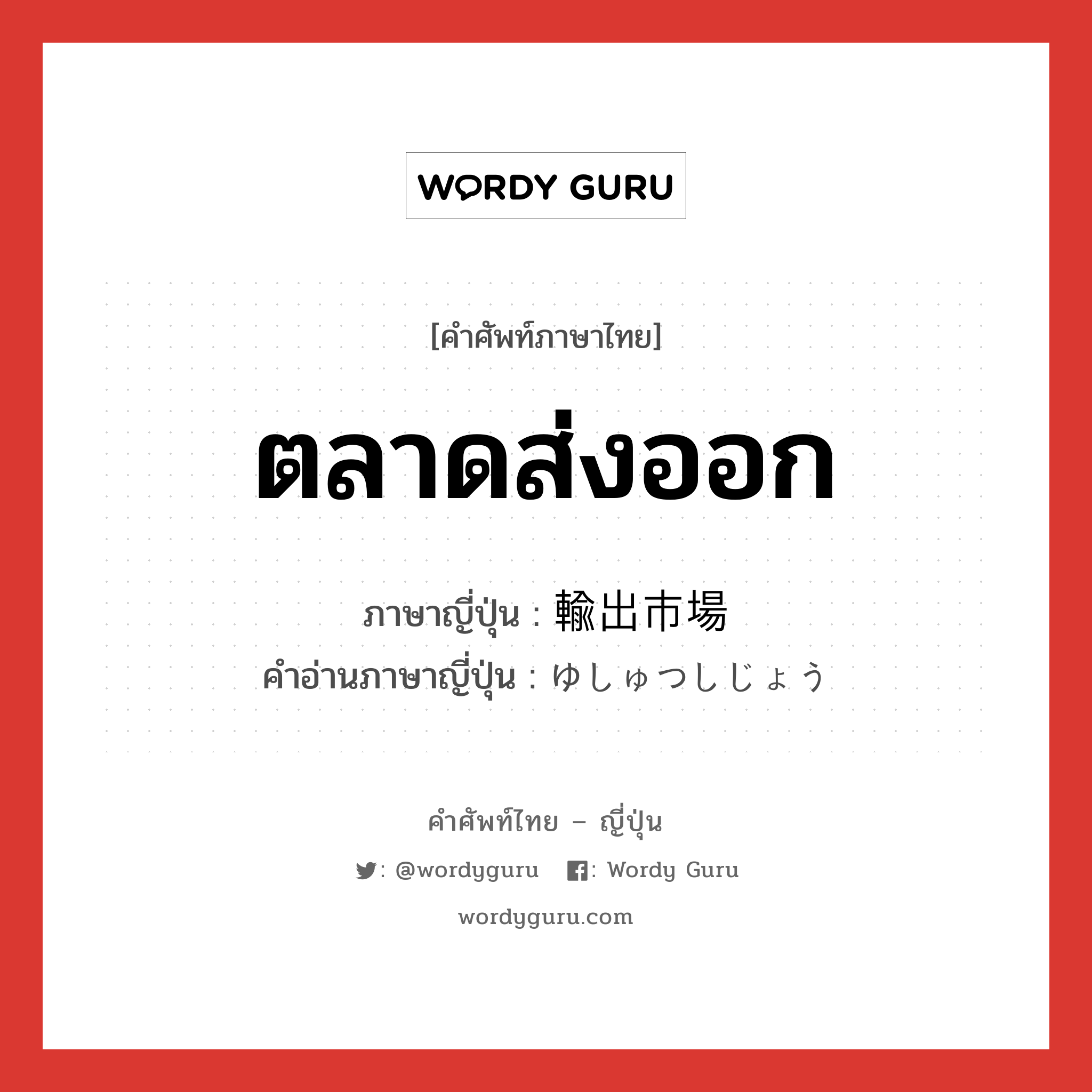 ตลาดส่งออก ภาษาญี่ปุ่นคืออะไร, คำศัพท์ภาษาไทย - ญี่ปุ่น ตลาดส่งออก ภาษาญี่ปุ่น 輸出市場 คำอ่านภาษาญี่ปุ่น ゆしゅつしじょう หมวด n หมวด n