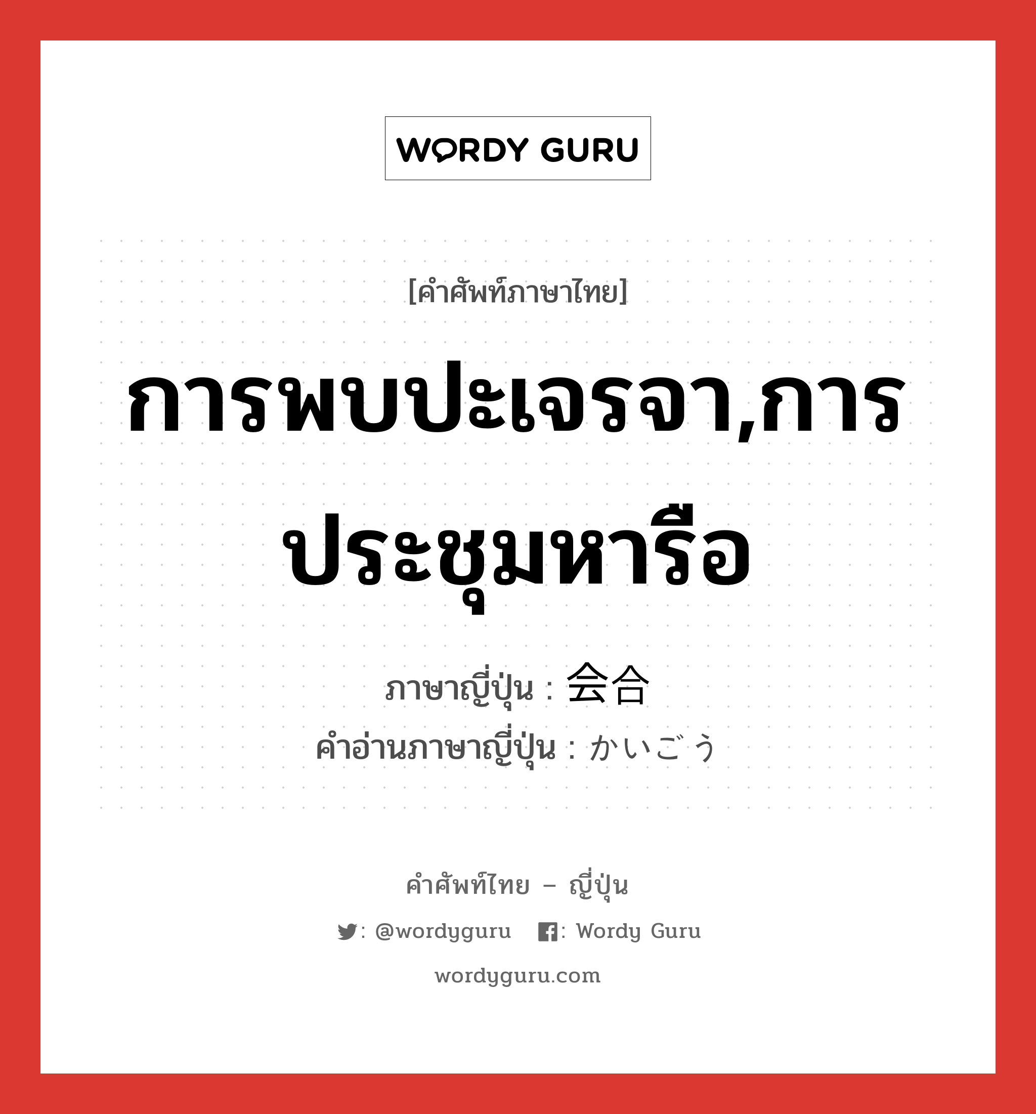 การพบปะเจรจา,การประชุมหารือ ภาษาญี่ปุ่นคืออะไร, คำศัพท์ภาษาไทย - ญี่ปุ่น การพบปะเจรจา,การประชุมหารือ ภาษาญี่ปุ่น 会合 คำอ่านภาษาญี่ปุ่น かいごう หมวด n หมวด n