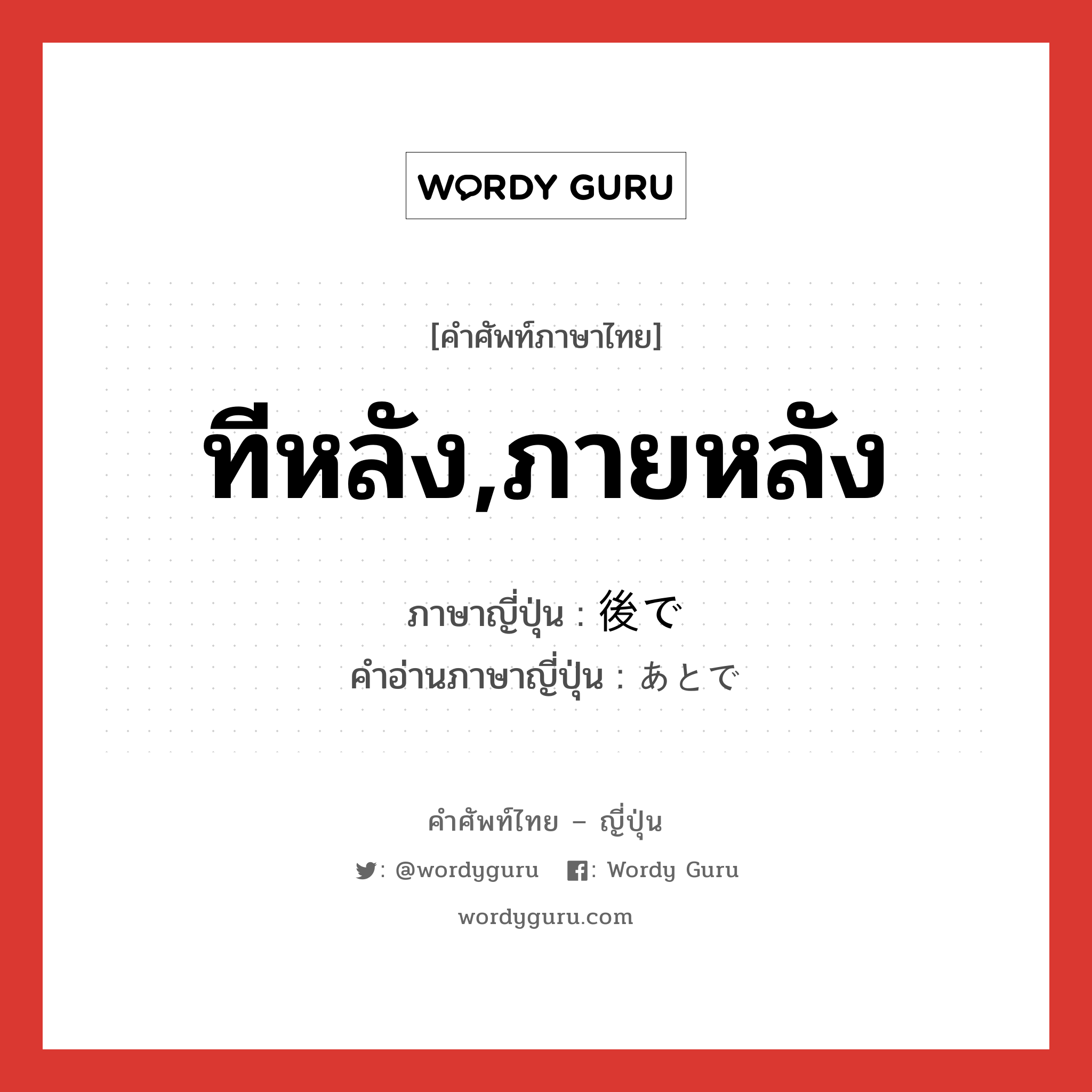 ทีหลัง,ภายหลัง ภาษาญี่ปุ่นคืออะไร, คำศัพท์ภาษาไทย - ญี่ปุ่น ทีหลัง,ภายหลัง ภาษาญี่ปุ่น 後で คำอ่านภาษาญี่ปุ่น あとで หมวด adv หมวด adv