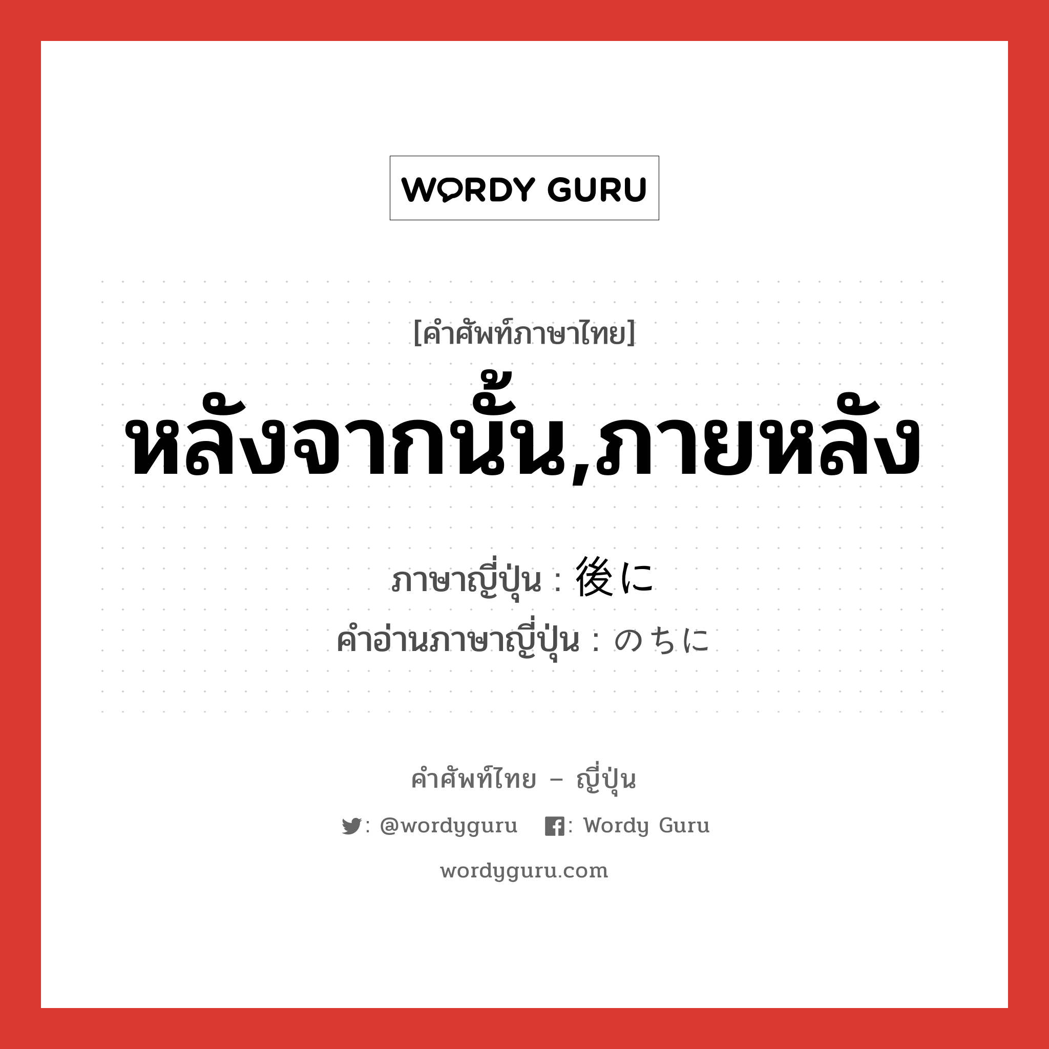 หลังจากนั้น,ภายหลัง ภาษาญี่ปุ่นคืออะไร, คำศัพท์ภาษาไทย - ญี่ปุ่น หลังจากนั้น,ภายหลัง ภาษาญี่ปุ่น 後に คำอ่านภาษาญี่ปุ่น のちに หมวด adv หมวด adv