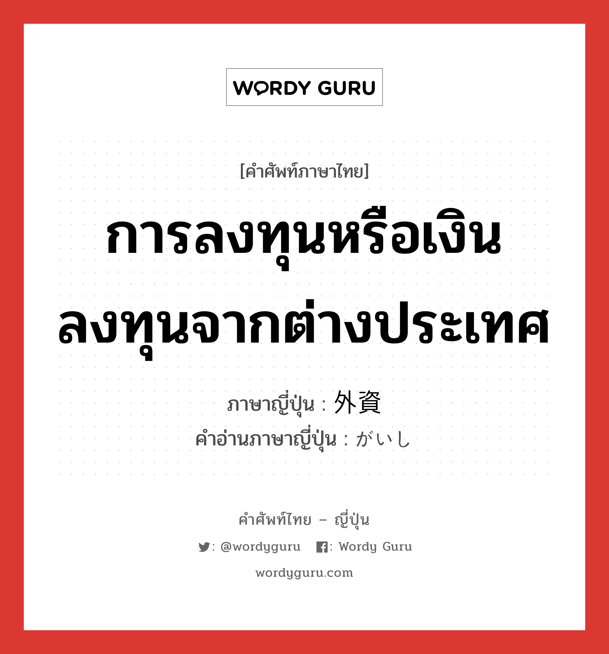 การลงทุนหรือเงินลงทุนจากต่างประเทศ ภาษาญี่ปุ่นคืออะไร, คำศัพท์ภาษาไทย - ญี่ปุ่น การลงทุนหรือเงินลงทุนจากต่างประเทศ ภาษาญี่ปุ่น 外資 คำอ่านภาษาญี่ปุ่น がいし หมวด n หมวด n