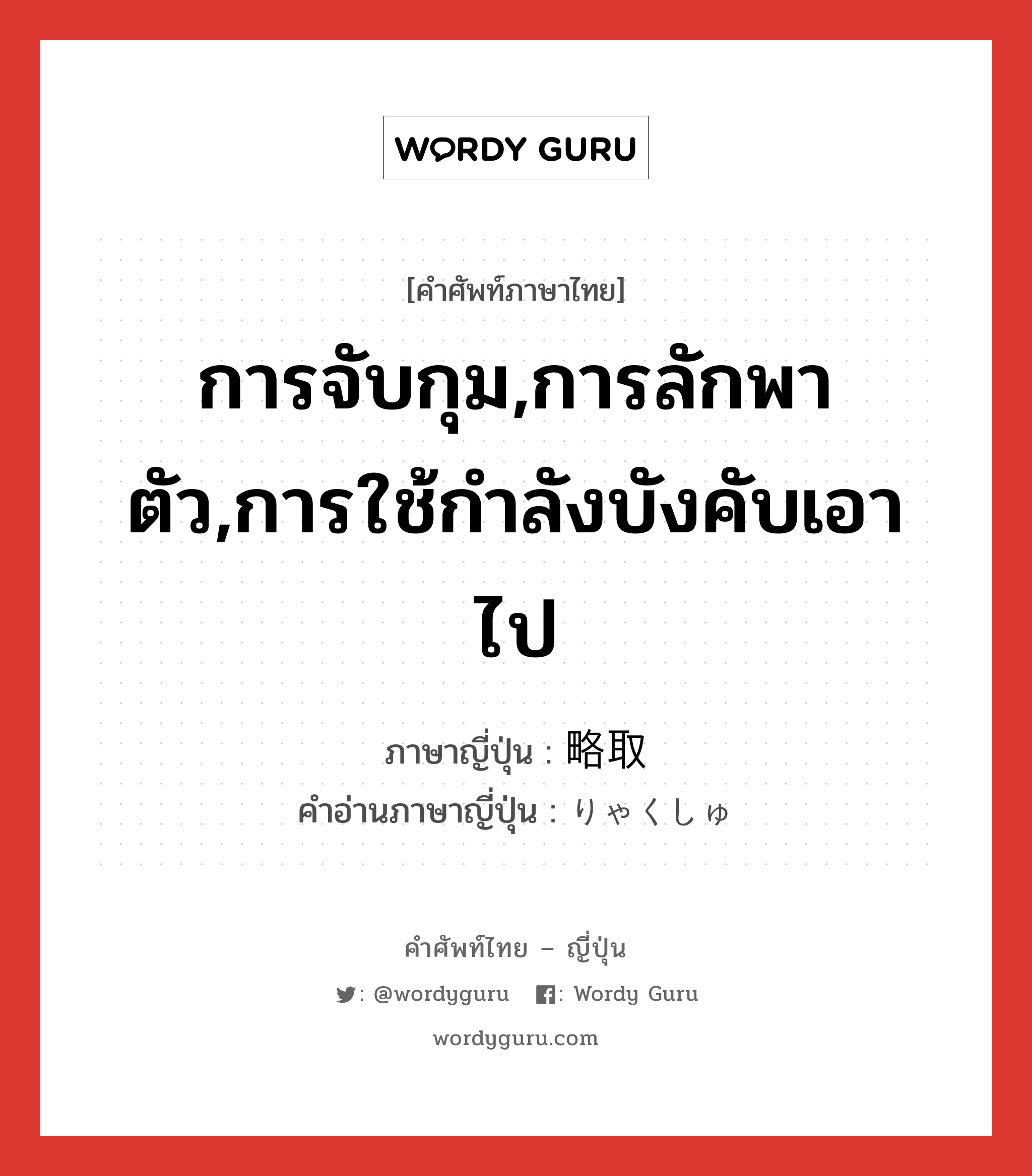 การจับกุม,การลักพาตัว,การใช้กำลังบังคับเอาไป ภาษาญี่ปุ่นคืออะไร, คำศัพท์ภาษาไทย - ญี่ปุ่น การจับกุม,การลักพาตัว,การใช้กำลังบังคับเอาไป ภาษาญี่ปุ่น 略取 คำอ่านภาษาญี่ปุ่น りゃくしゅ หมวด n หมวด n