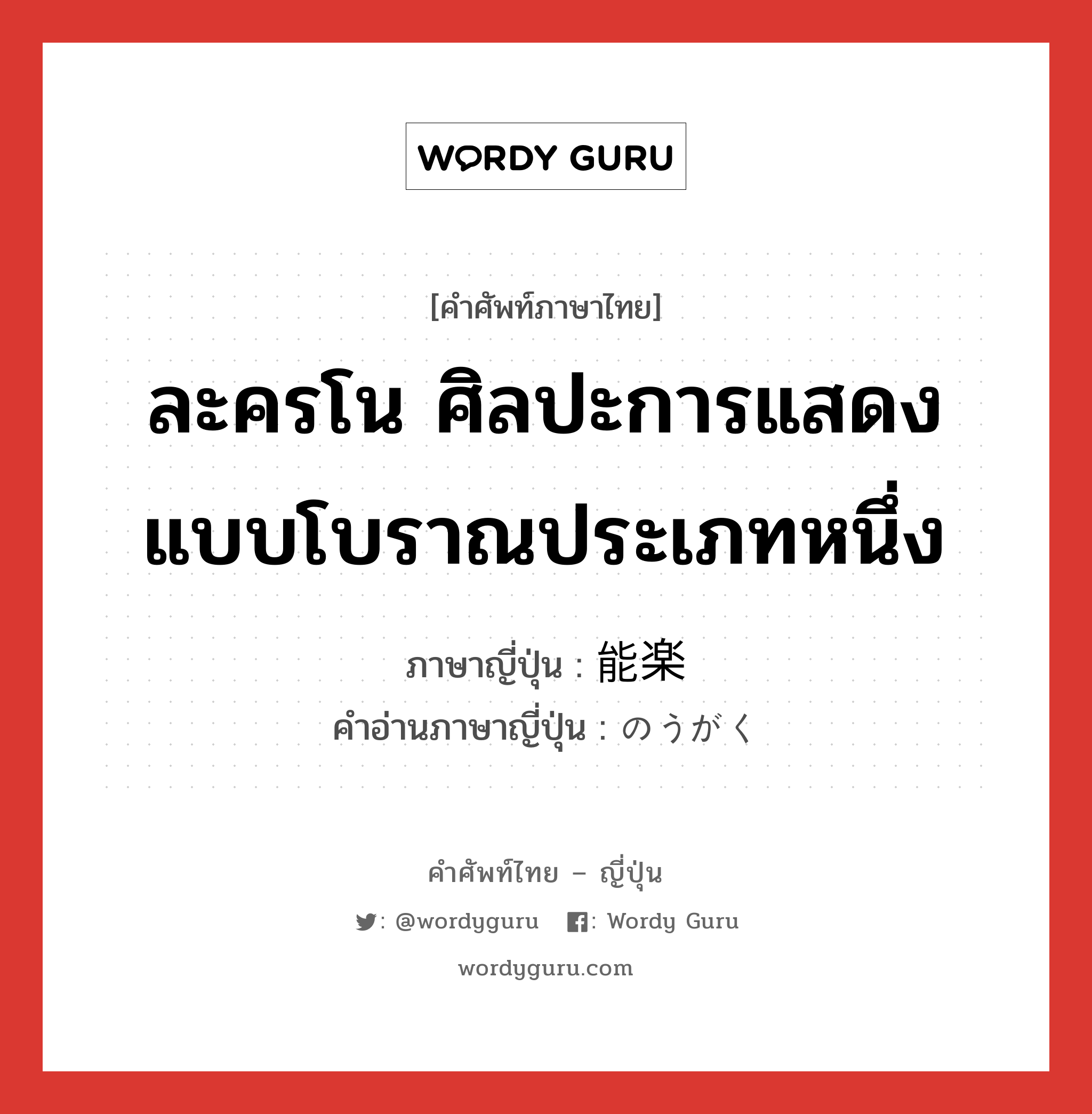 ละครโน ศิลปะการแสดงแบบโบราณประเภทหนึ่ง ภาษาญี่ปุ่นคืออะไร, คำศัพท์ภาษาไทย - ญี่ปุ่น ละครโน ศิลปะการแสดงแบบโบราณประเภทหนึ่ง ภาษาญี่ปุ่น 能楽 คำอ่านภาษาญี่ปุ่น のうがく หมวด n หมวด n