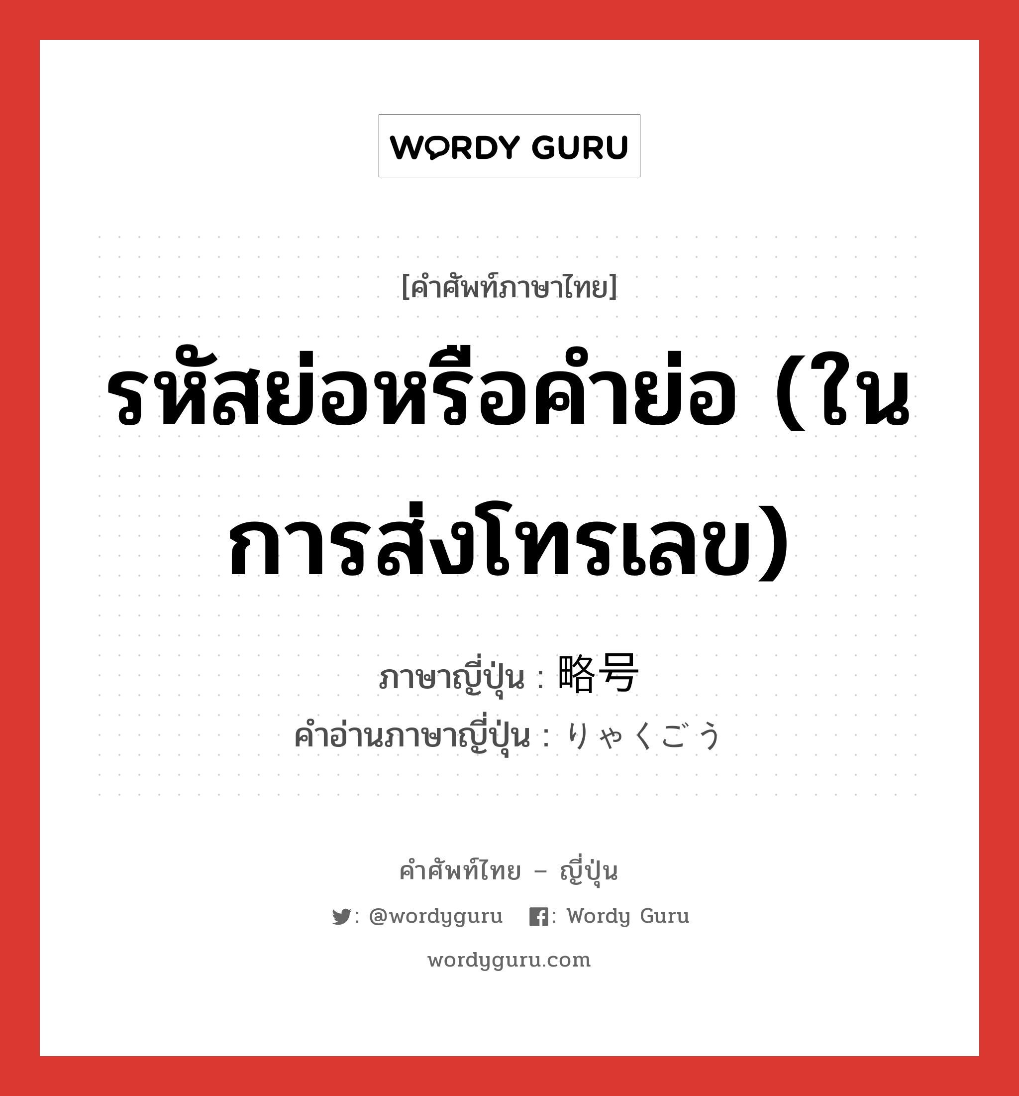 รหัสย่อหรือคำย่อ (ในการส่งโทรเลข) ภาษาญี่ปุ่นคืออะไร, คำศัพท์ภาษาไทย - ญี่ปุ่น รหัสย่อหรือคำย่อ (ในการส่งโทรเลข) ภาษาญี่ปุ่น 略号 คำอ่านภาษาญี่ปุ่น りゃくごう หมวด n หมวด n