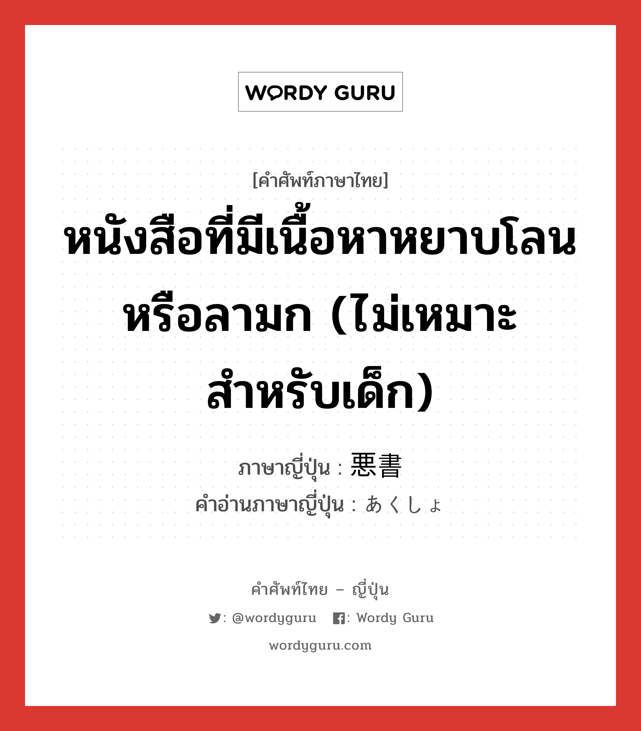 หนังสือที่มีเนื้อหาหยาบโลนหรือลามก (ไม่เหมาะสำหรับเด็ก) ภาษาญี่ปุ่นคืออะไร, คำศัพท์ภาษาไทย - ญี่ปุ่น หนังสือที่มีเนื้อหาหยาบโลนหรือลามก (ไม่เหมาะสำหรับเด็ก) ภาษาญี่ปุ่น 悪書 คำอ่านภาษาญี่ปุ่น あくしょ หมวด n หมวด n