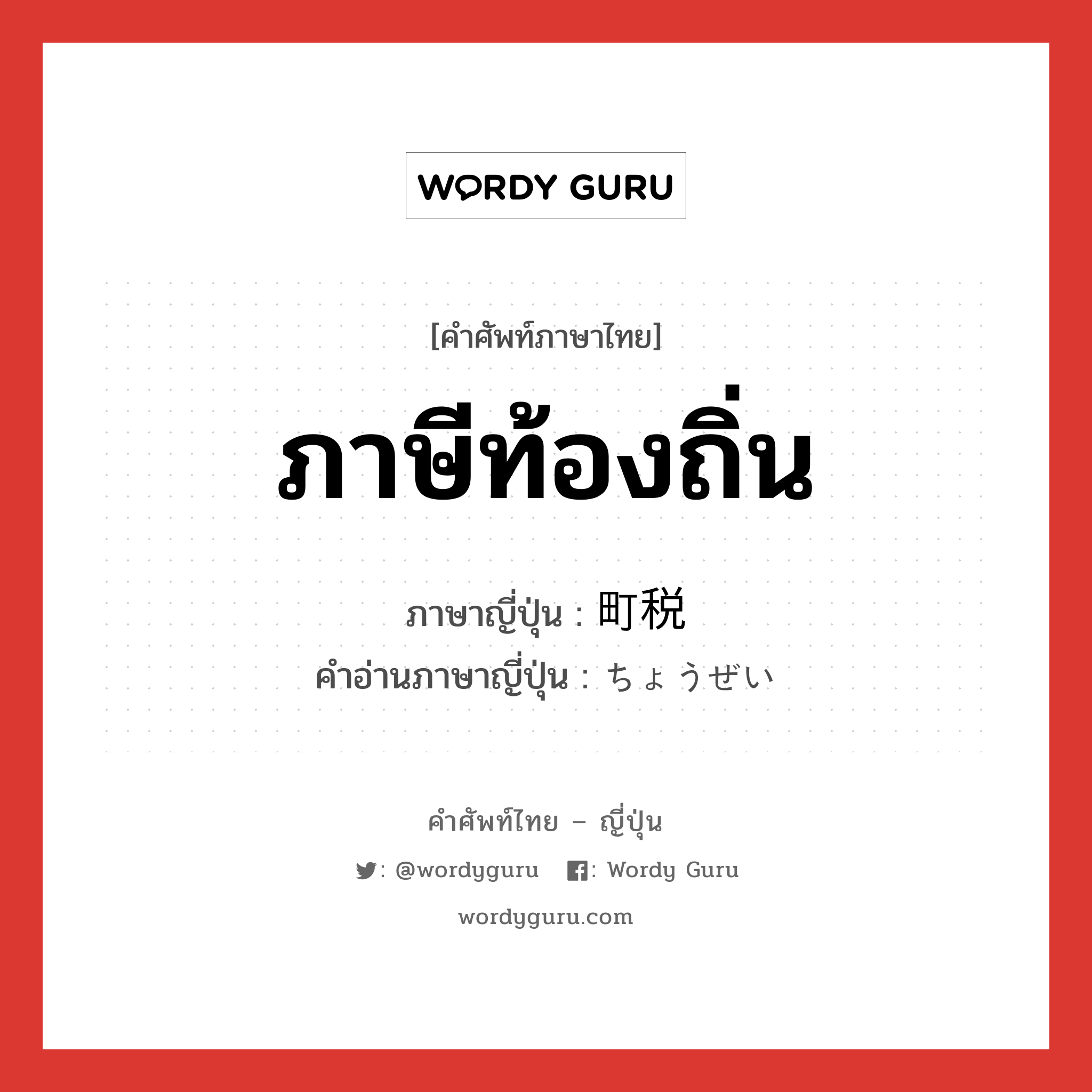 ภาษีท้องถิ่น ภาษาญี่ปุ่นคืออะไร, คำศัพท์ภาษาไทย - ญี่ปุ่น ภาษีท้องถิ่น ภาษาญี่ปุ่น 町税 คำอ่านภาษาญี่ปุ่น ちょうぜい หมวด n หมวด n