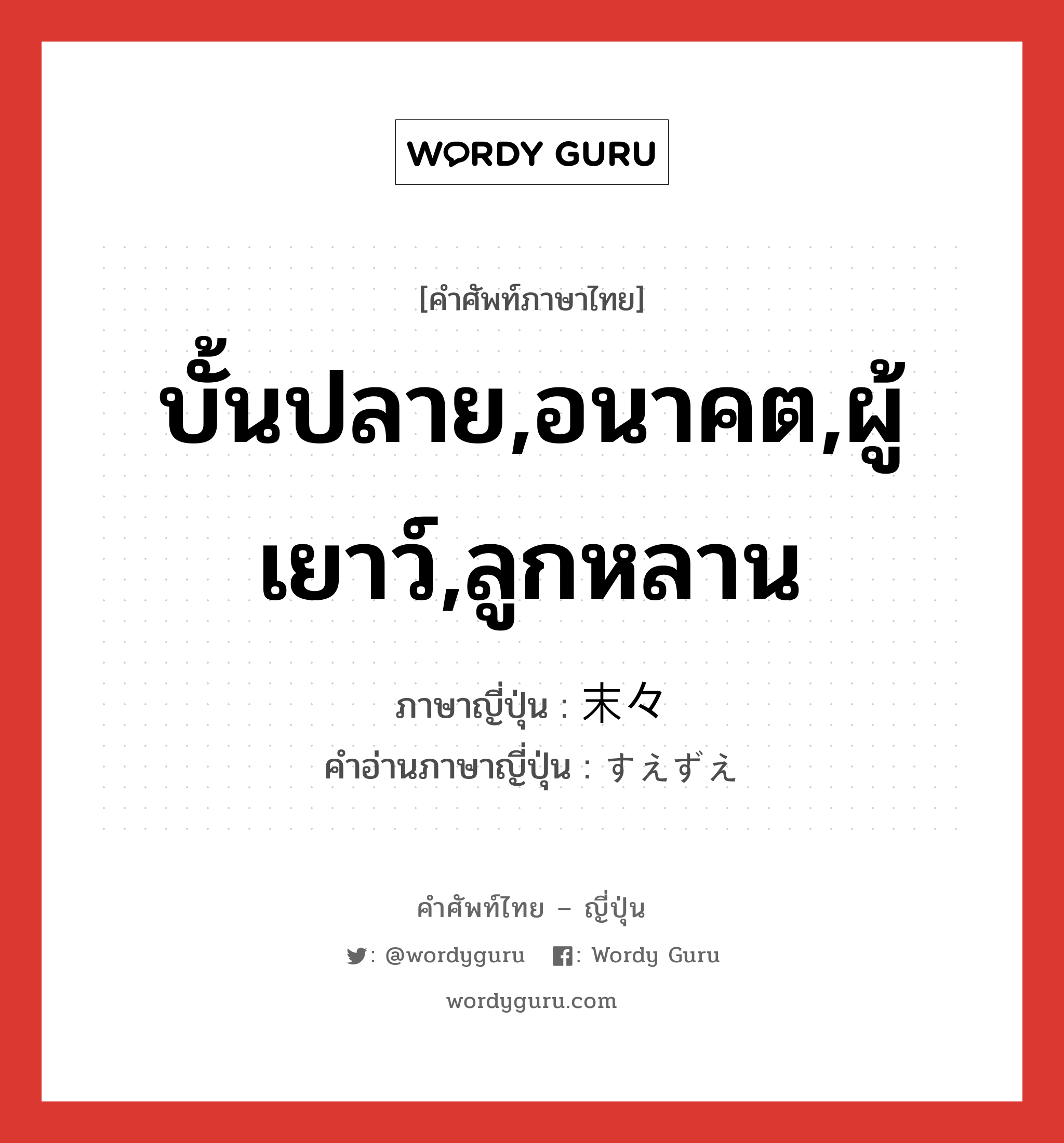 บั้นปลาย,อนาคต,ผู้เยาว์,ลูกหลาน ภาษาญี่ปุ่นคืออะไร, คำศัพท์ภาษาไทย - ญี่ปุ่น บั้นปลาย,อนาคต,ผู้เยาว์,ลูกหลาน ภาษาญี่ปุ่น 末々 คำอ่านภาษาญี่ปุ่น すえずえ หมวด n-adv หมวด n-adv