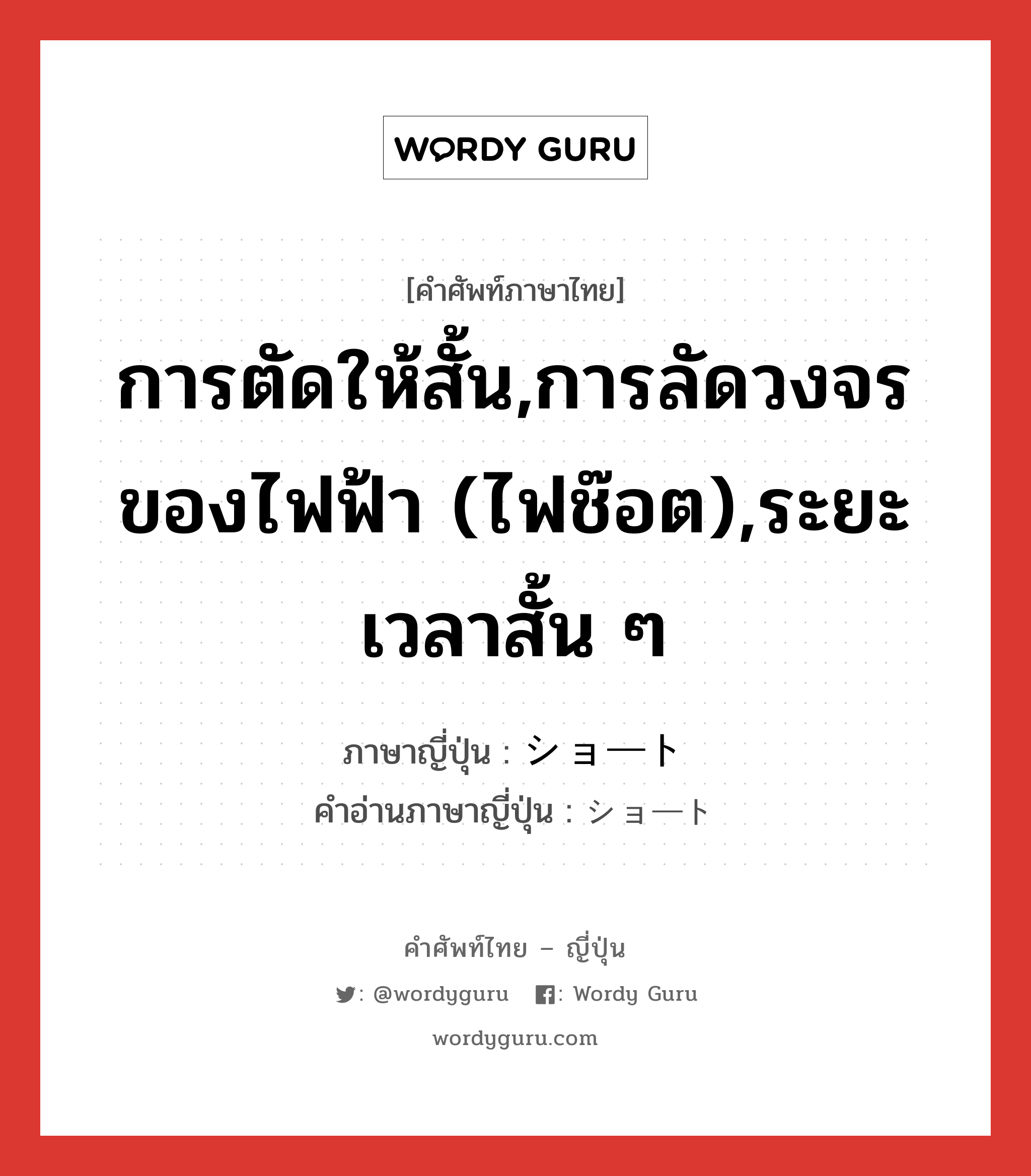 การตัดให้สั้น,การลัดวงจรของไฟฟ้า (ไฟช๊อต),ระยะเวลาสั้น ๆ ภาษาญี่ปุ่นคืออะไร, คำศัพท์ภาษาไทย - ญี่ปุ่น การตัดให้สั้น,การลัดวงจรของไฟฟ้า (ไฟช๊อต),ระยะเวลาสั้น ๆ ภาษาญี่ปุ่น ショート คำอ่านภาษาญี่ปุ่น ショート หมวด n หมวด n