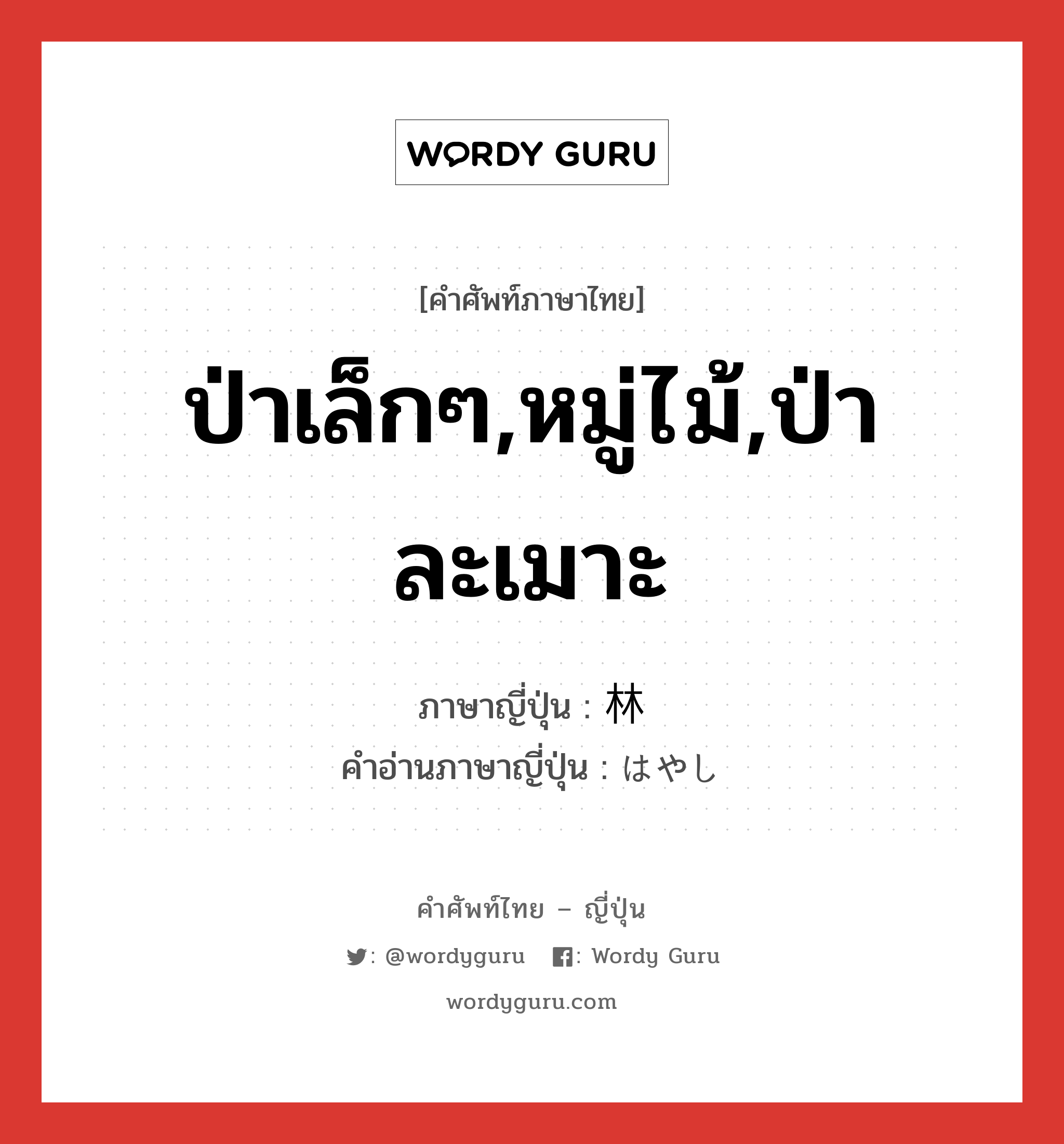 ป่าเล็กๆ,หมู่ไม้,ป่าละเมาะ ภาษาญี่ปุ่นคืออะไร, คำศัพท์ภาษาไทย - ญี่ปุ่น ป่าเล็กๆ,หมู่ไม้,ป่าละเมาะ ภาษาญี่ปุ่น 林 คำอ่านภาษาญี่ปุ่น はやし หมวด n หมวด n