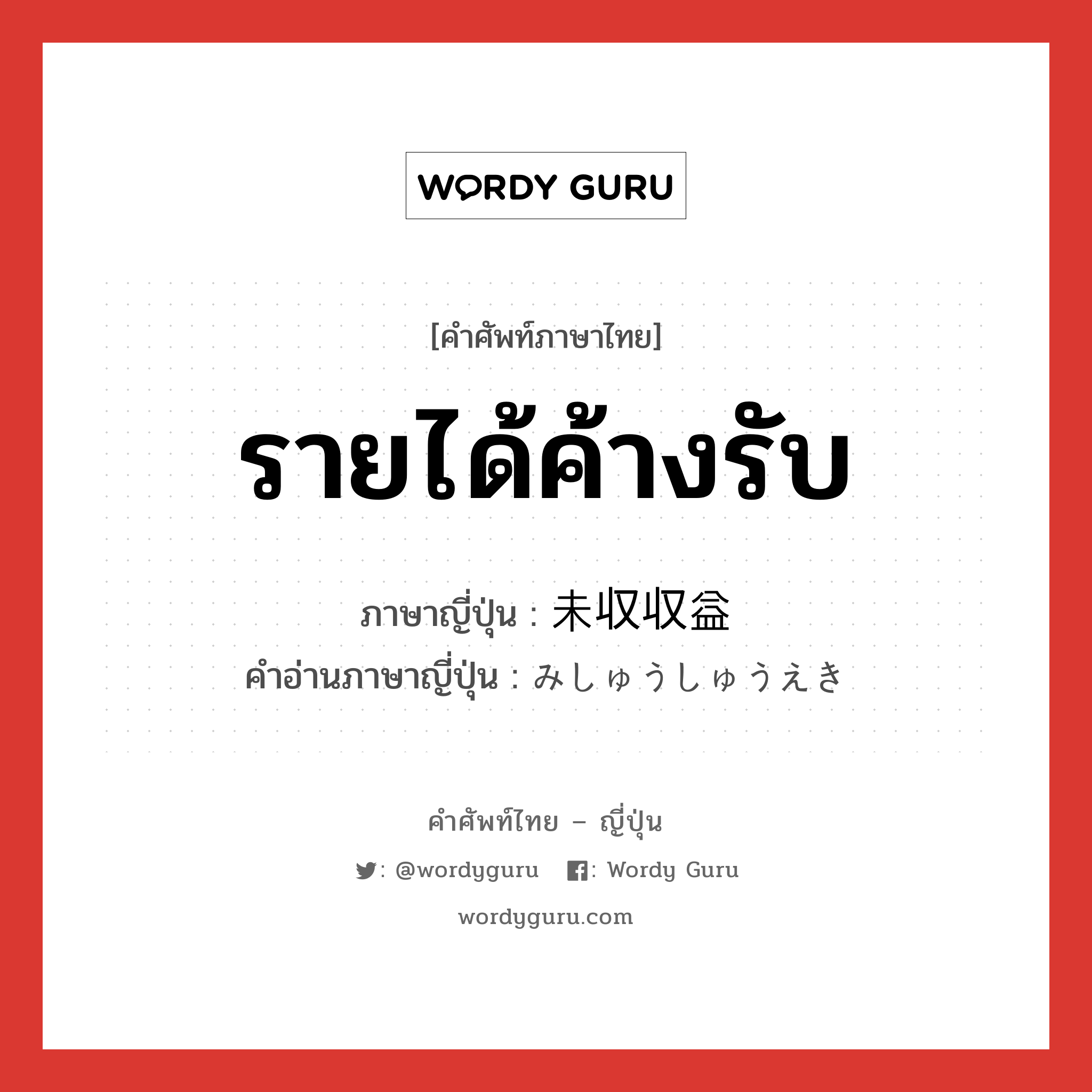 รายได้ค้างรับ ภาษาญี่ปุ่นคืออะไร, คำศัพท์ภาษาไทย - ญี่ปุ่น รายได้ค้างรับ ภาษาญี่ปุ่น 未収収益 คำอ่านภาษาญี่ปุ่น みしゅうしゅうえき หมวด n หมวด n