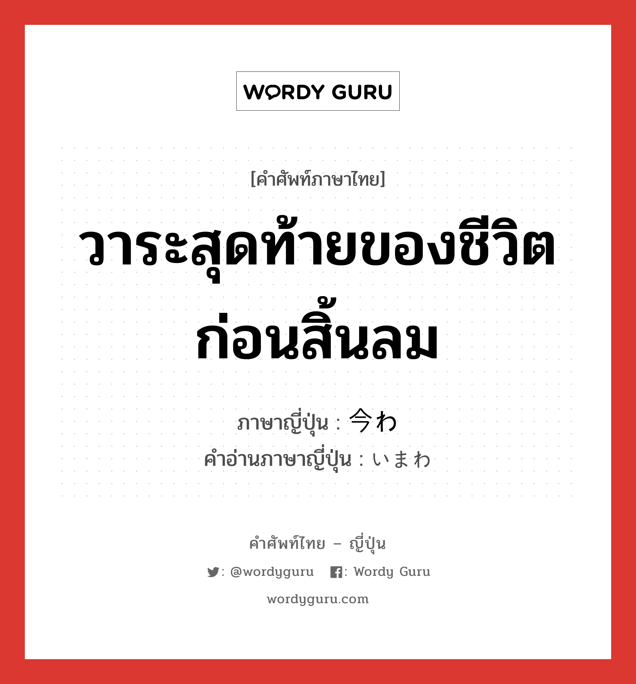 วาระสุดท้ายของชีวิตก่อนสิ้นลม ภาษาญี่ปุ่นคืออะไร, คำศัพท์ภาษาไทย - ญี่ปุ่น วาระสุดท้ายของชีวิตก่อนสิ้นลม ภาษาญี่ปุ่น 今わ คำอ่านภาษาญี่ปุ่น いまわ หมวด n หมวด n