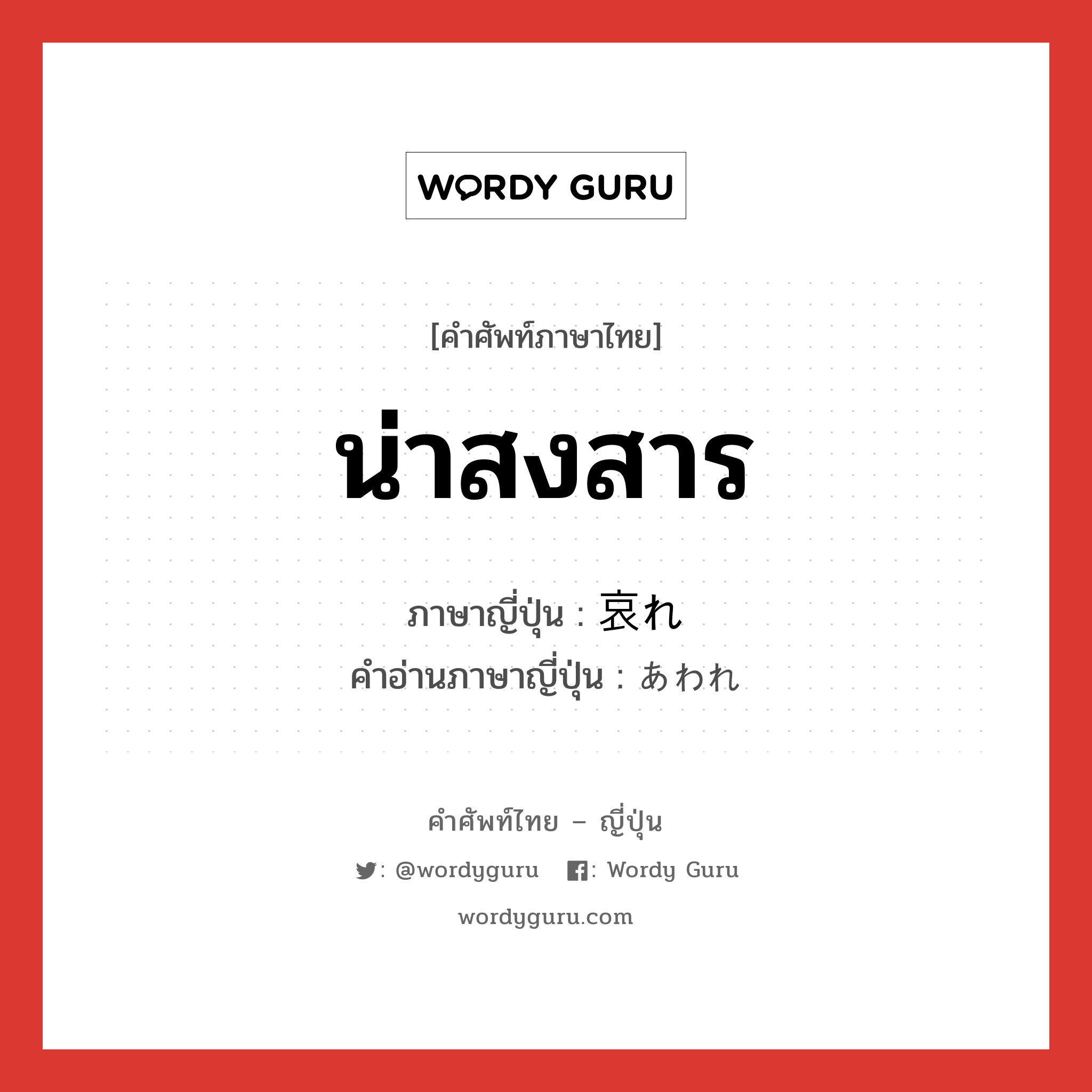 น่าสงสาร ภาษาญี่ปุ่นคืออะไร, คำศัพท์ภาษาไทย - ญี่ปุ่น น่าสงสาร ภาษาญี่ปุ่น 哀れ คำอ่านภาษาญี่ปุ่น あわれ หมวด n หมวด n