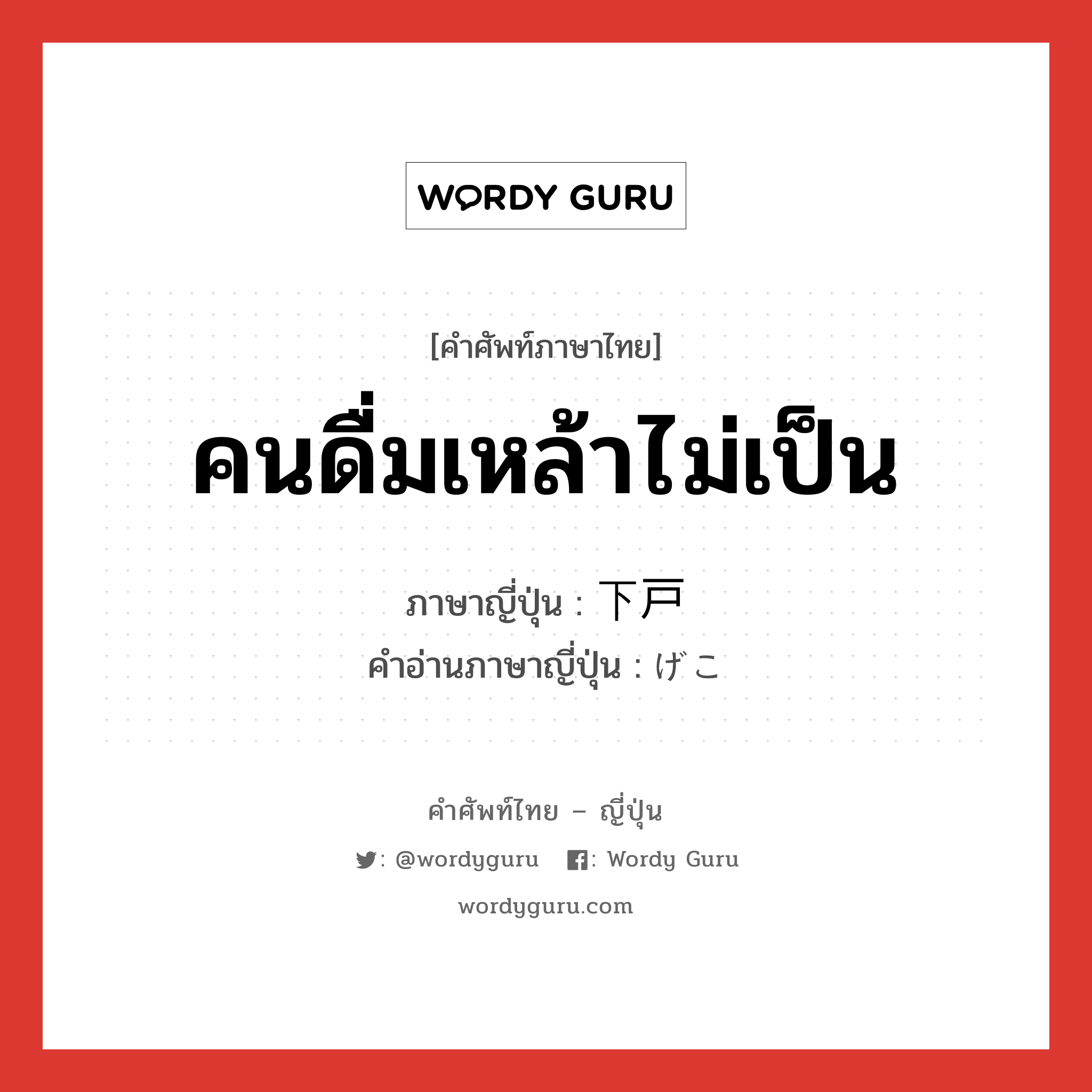 คนดื่มเหล้าไม่เป็น ภาษาญี่ปุ่นคืออะไร, คำศัพท์ภาษาไทย - ญี่ปุ่น คนดื่มเหล้าไม่เป็น ภาษาญี่ปุ่น 下戸 คำอ่านภาษาญี่ปุ่น げこ หมวด n หมวด n