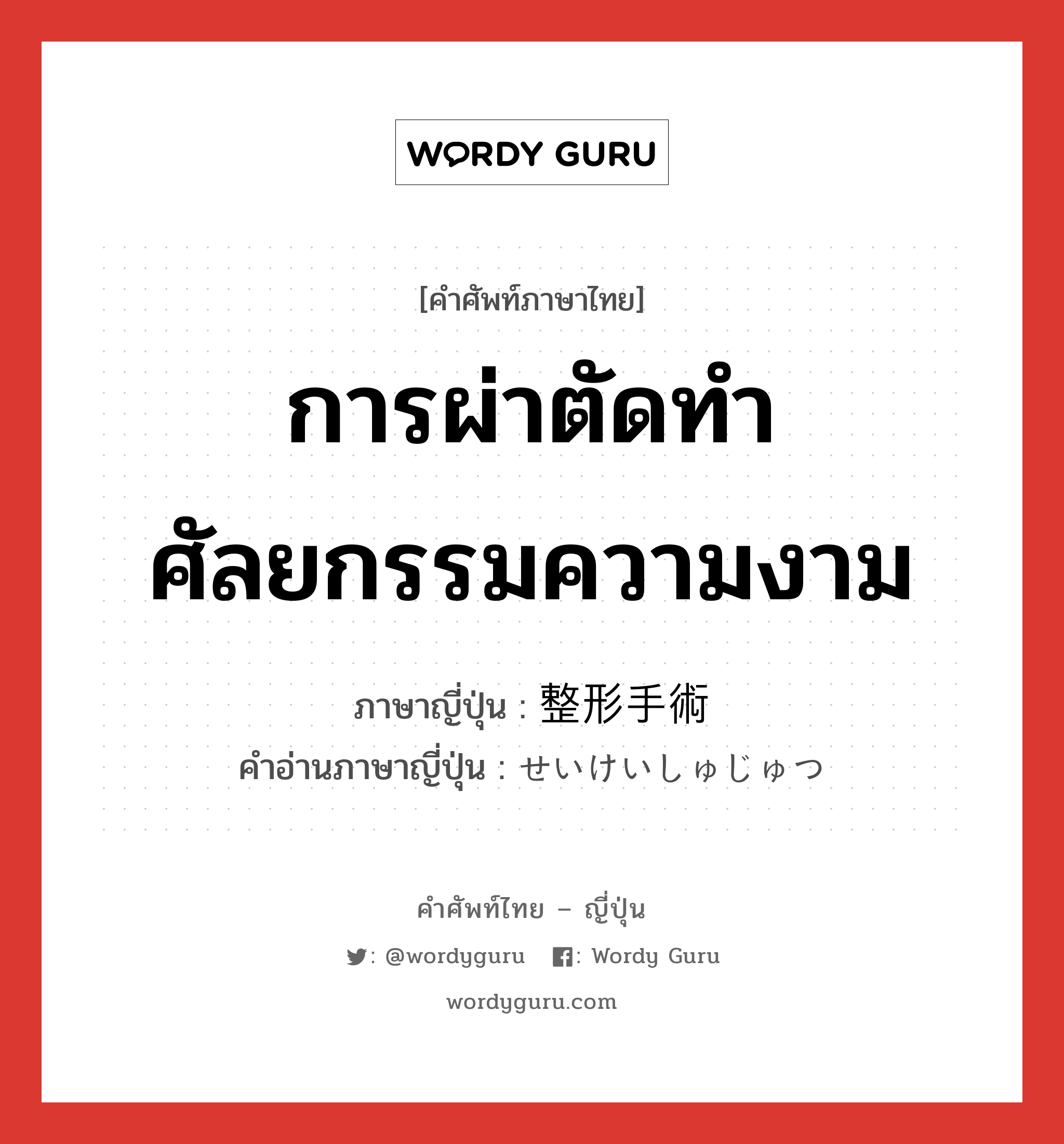 การผ่าตัดทำศัลยกรรมความงาม ภาษาญี่ปุ่นคืออะไร, คำศัพท์ภาษาไทย - ญี่ปุ่น การผ่าตัดทำศัลยกรรมความงาม ภาษาญี่ปุ่น 整形手術 คำอ่านภาษาญี่ปุ่น せいけいしゅじゅつ หมวด n หมวด n