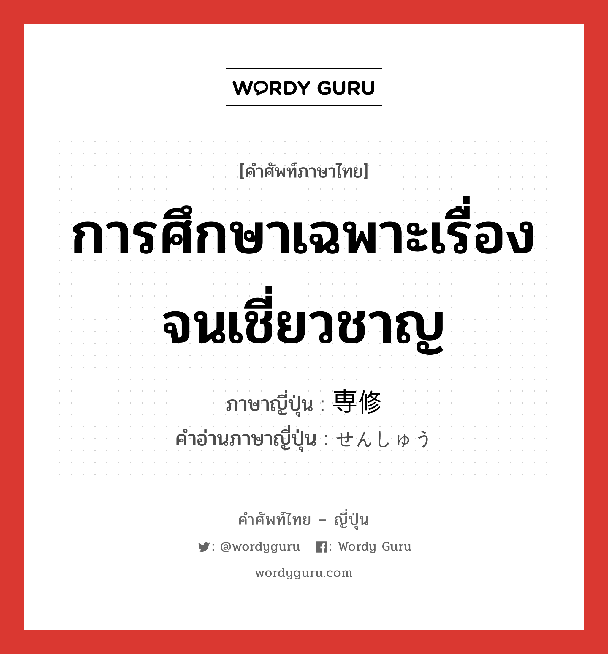 การศึกษาเฉพาะเรื่องจนเชี่ยวชาญ ภาษาญี่ปุ่นคืออะไร, คำศัพท์ภาษาไทย - ญี่ปุ่น การศึกษาเฉพาะเรื่องจนเชี่ยวชาญ ภาษาญี่ปุ่น 専修 คำอ่านภาษาญี่ปุ่น せんしゅう หมวด n หมวด n