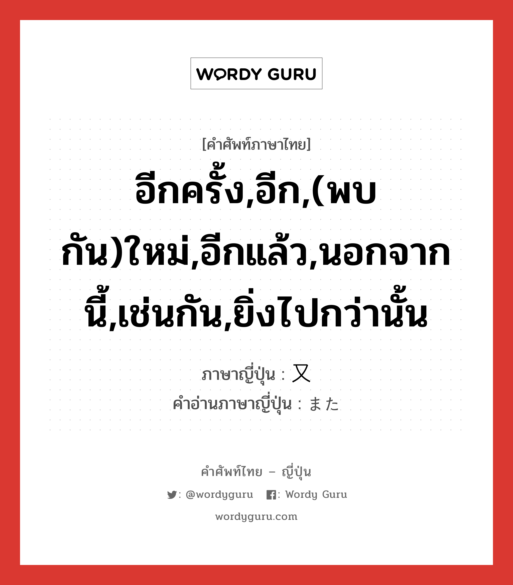 อีกครั้ง,อีก,(พบกัน)ใหม่,อีกแล้ว,นอกจากนี้,เช่นกัน,ยิ่งไปกว่านั้น ภาษาญี่ปุ่นคืออะไร, คำศัพท์ภาษาไทย - ญี่ปุ่น อีกครั้ง,อีก,(พบกัน)ใหม่,อีกแล้ว,นอกจากนี้,เช่นกัน,ยิ่งไปกว่านั้น ภาษาญี่ปุ่น 又 คำอ่านภาษาญี่ปุ่น また หมวด adv หมวด adv