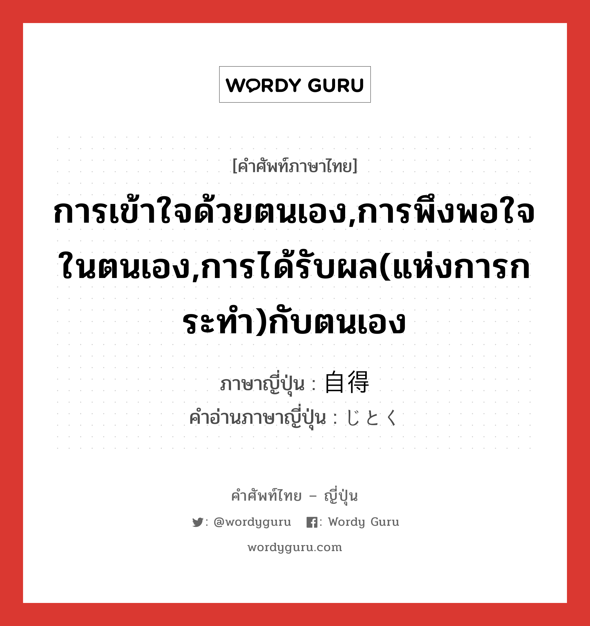 การเข้าใจด้วยตนเอง,การพึงพอใจในตนเอง,การได้รับผล(แห่งการกระทำ)กับตนเอง ภาษาญี่ปุ่นคืออะไร, คำศัพท์ภาษาไทย - ญี่ปุ่น การเข้าใจด้วยตนเอง,การพึงพอใจในตนเอง,การได้รับผล(แห่งการกระทำ)กับตนเอง ภาษาญี่ปุ่น 自得 คำอ่านภาษาญี่ปุ่น じとく หมวด n หมวด n